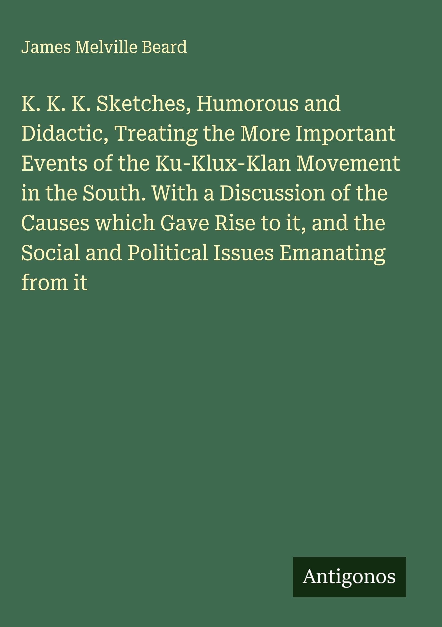 K. K. K. Sketches, Humorous and Didactic, Treating the More Important Events of the Ku-Klux-Klan Movement in the South. With a Discussion of the Causes which Gave Rise to it, and the Social and Political Issues Emanating from it Classics