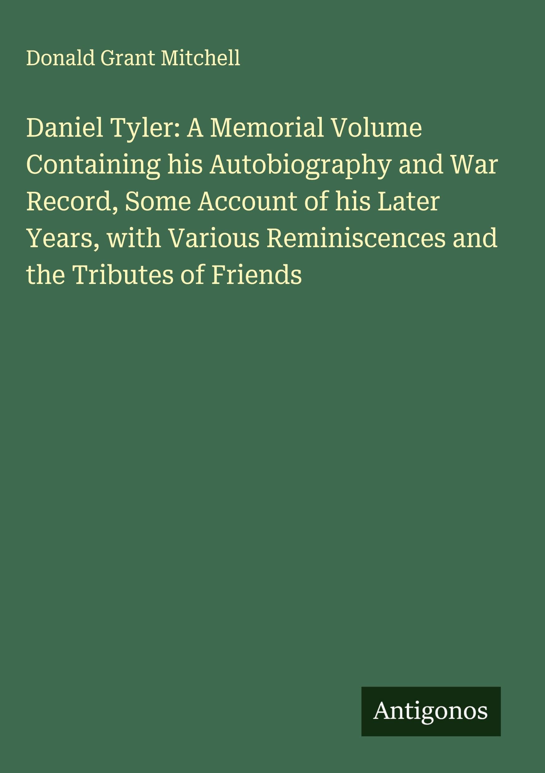 Daniel Tyler: A Memorial Volume Containing his Autobiography and War Record, Some Account of his Later Years, with Various Reminiscences and the Tributes of Friends Classics