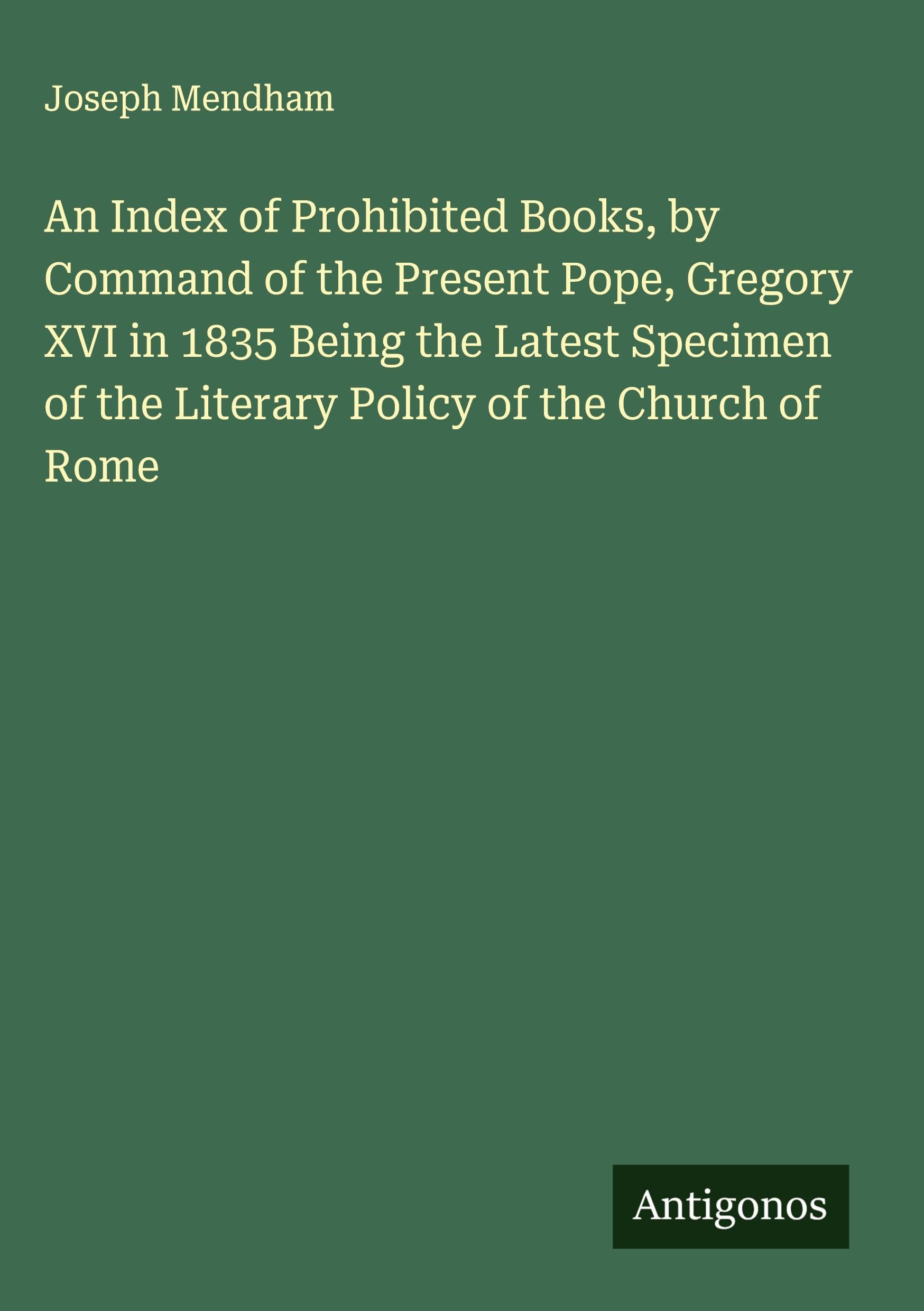 An Index of Prohibited Books, by Command of the Present Pope, Gregory XVI in 1835 Being the Latest Specimen of the Literary Policy of the Church of Rome Classics