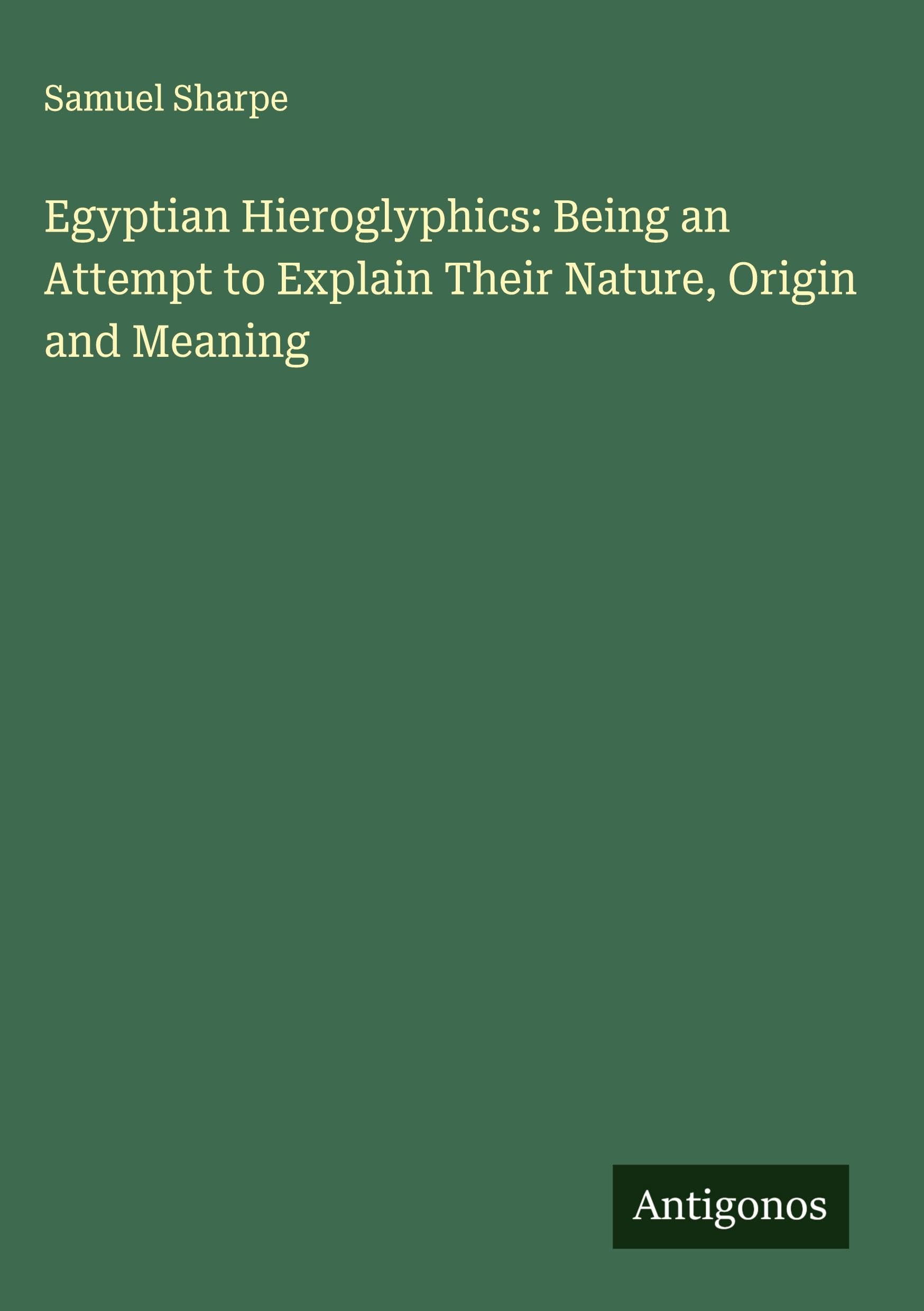 Egyptian Hieroglyphics: Being an Attempt to Explain Their Nature, Origin and Meaning Classics