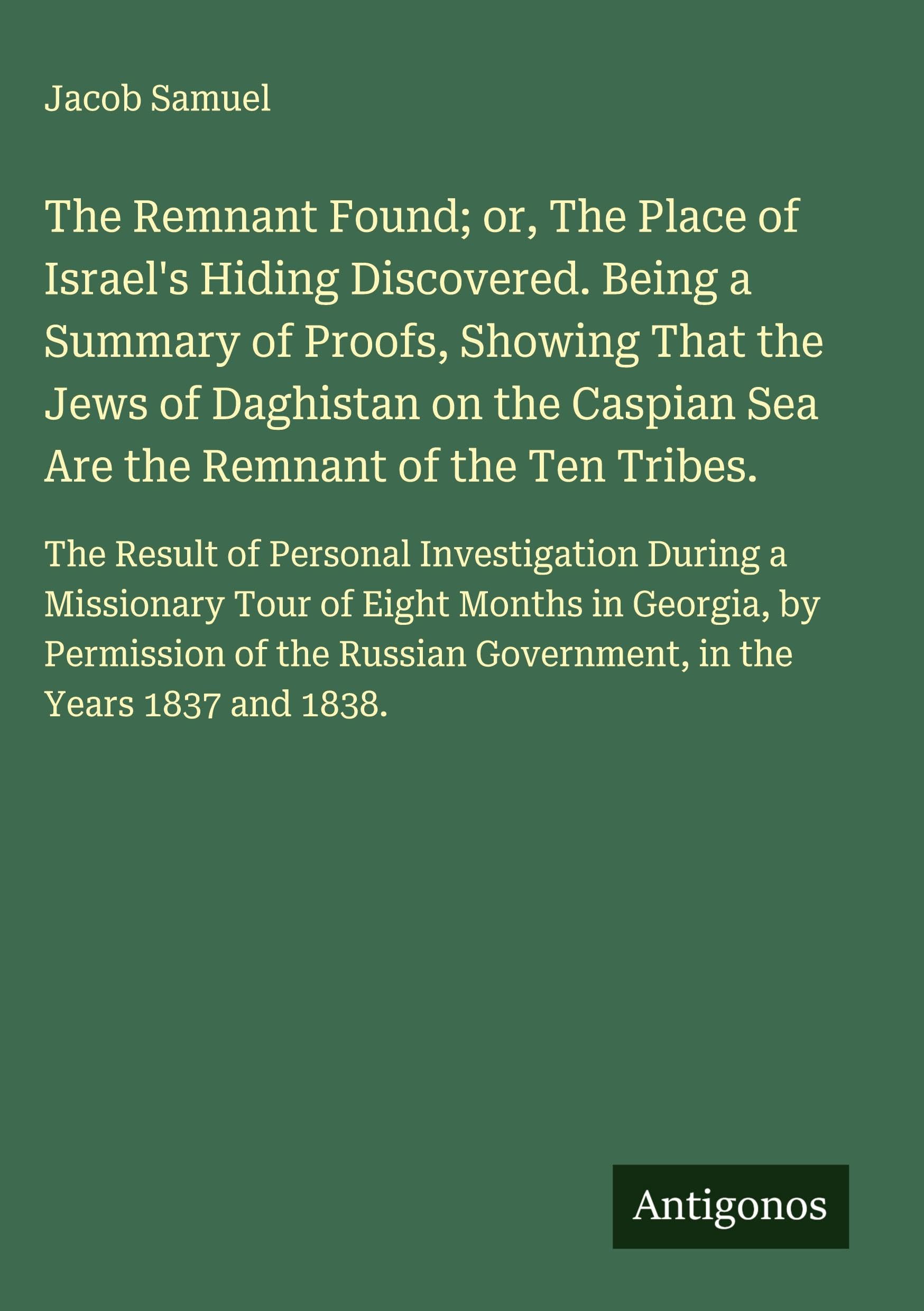 The Remnant Found; or, The Place of Israel's Hiding Discovered. Being a Summary of Proofs, Showing That the Jews of Daghistan on the Caspian Sea Are the Remnant of the Ten Tribes. Classics