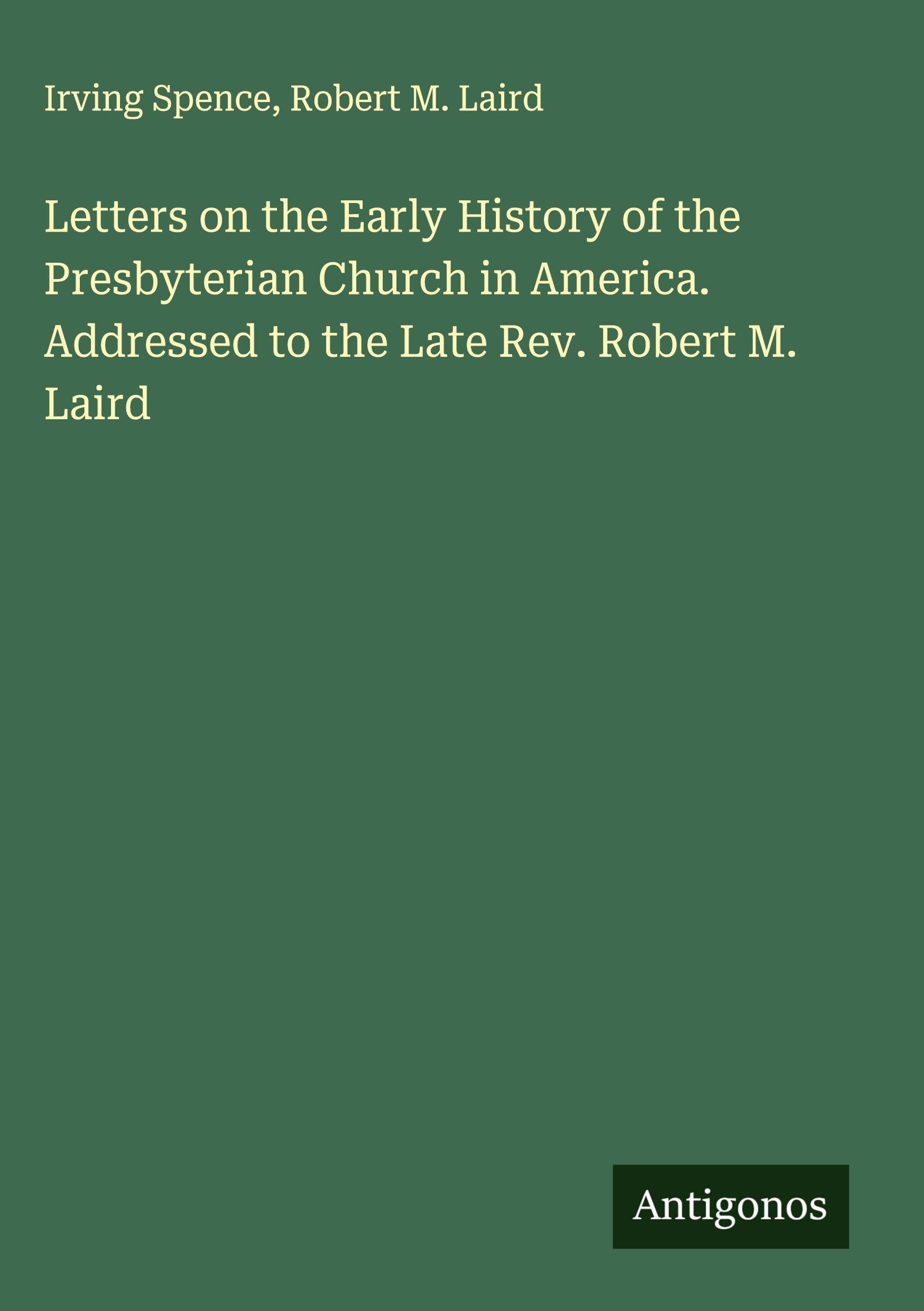 Letters on the Early History of the Presbyterian Church in America. Addressed to the Late Rev. Robert M. Laird Classics