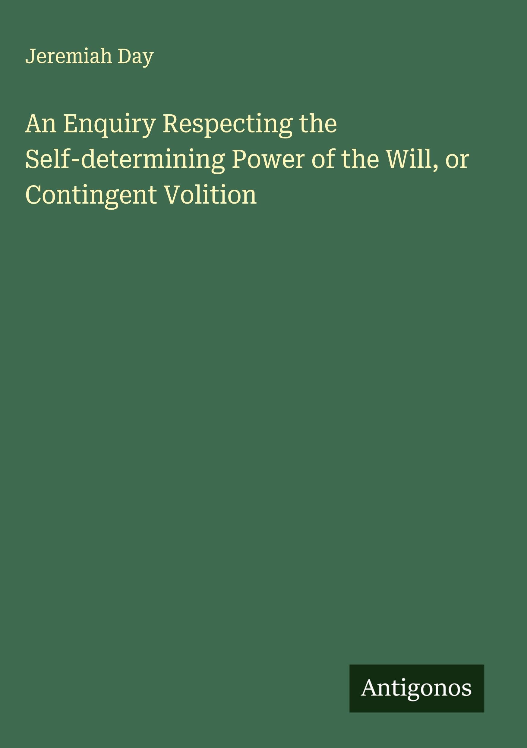 An Enquiry Respecting the Self-determining Power of the Will, or Contingent Volition Classics