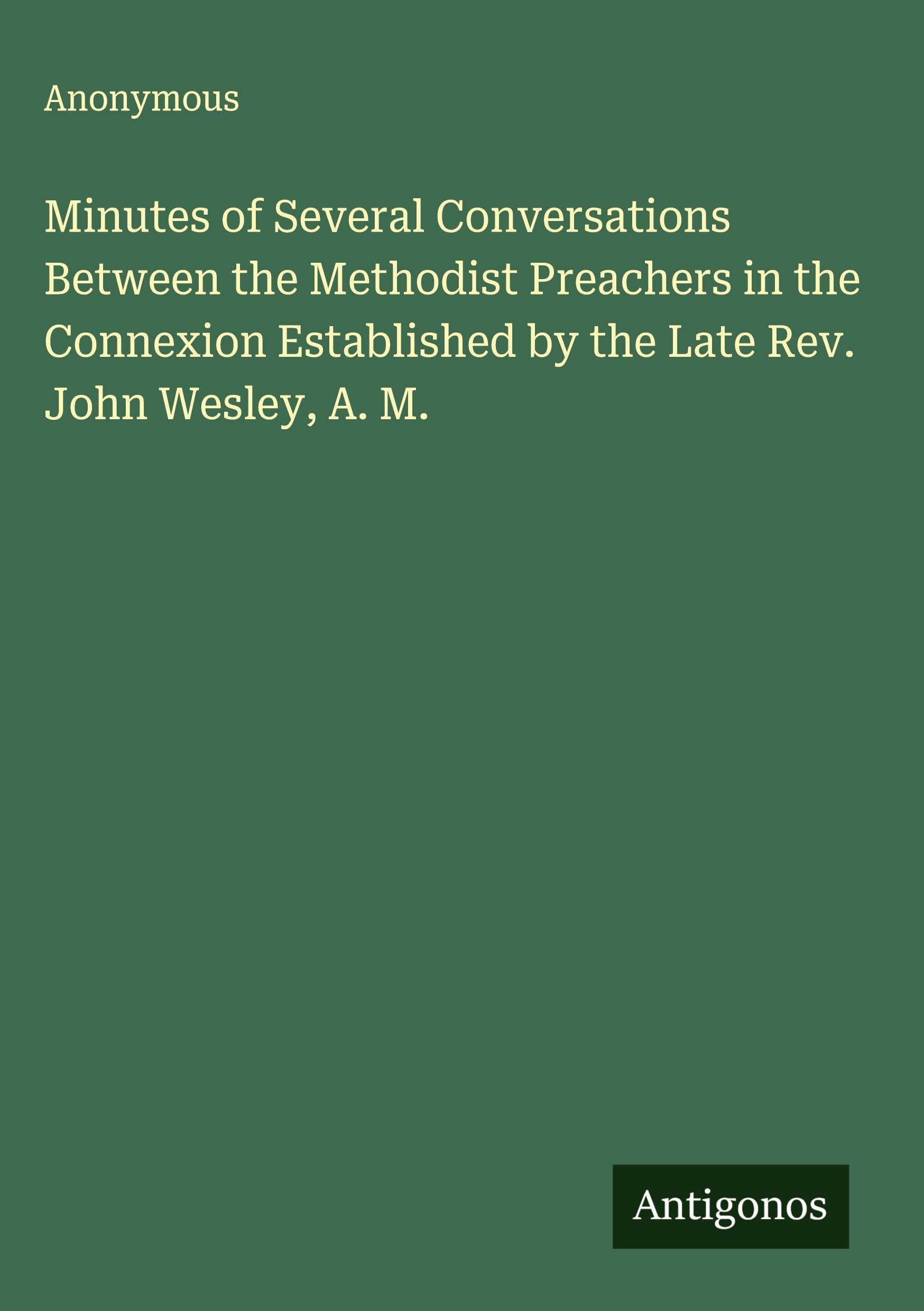Minutes of Several Conversations Between the Methodist Preachers in the Connexion Established by the Late Rev. John Wesley, A. M. Classics