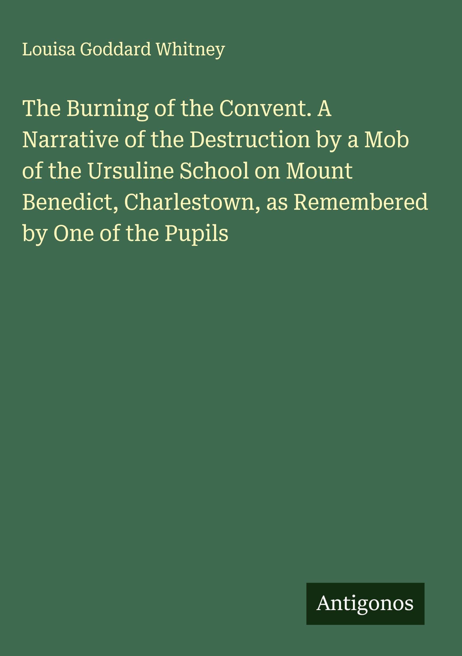 The Burning of the Convent. A Narrative of the Destruction by a Mob of the Ursuline School on Mount Benedict, Charlestown, as Remembered by One of the Pupils Classics