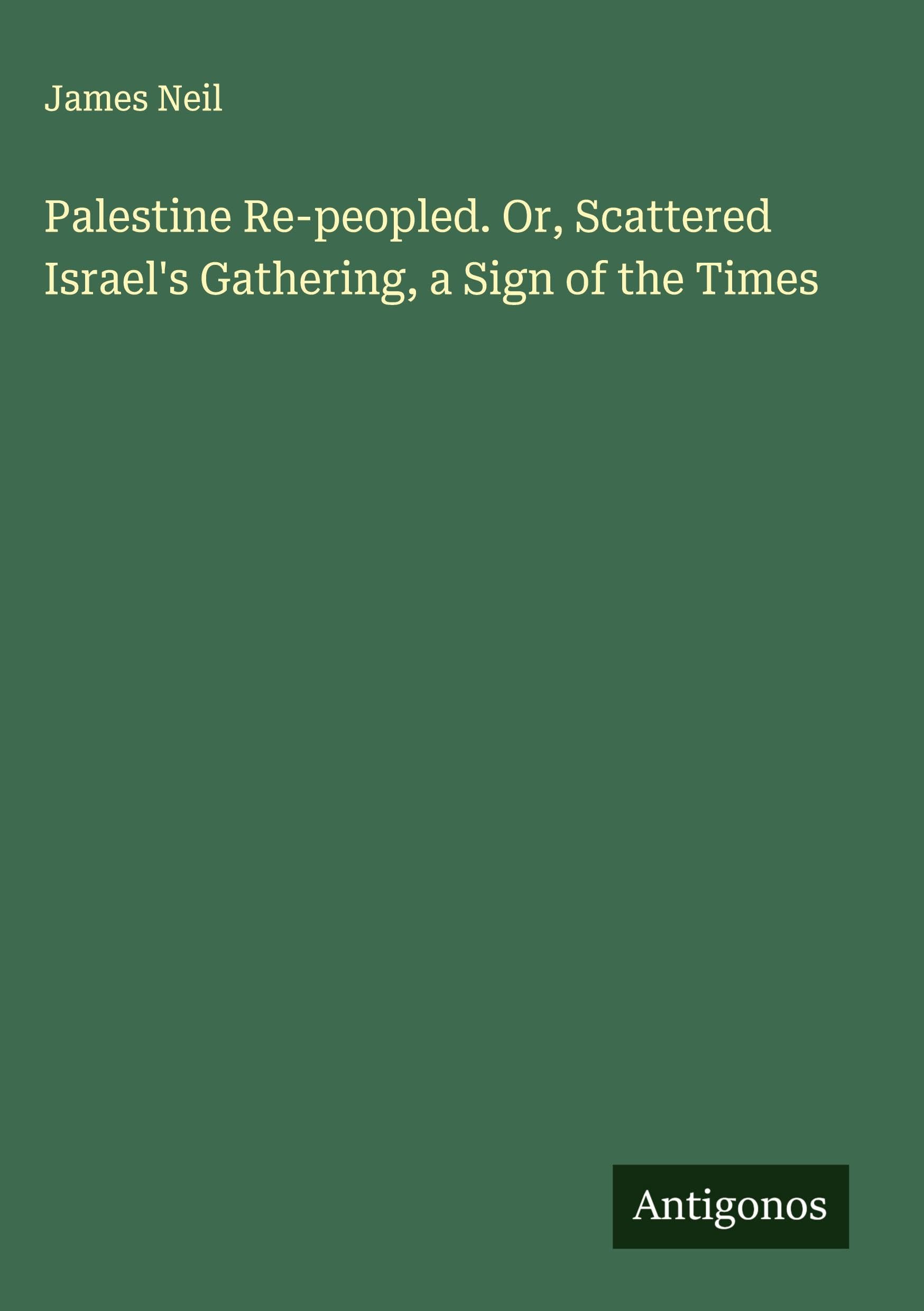Palestine Re-peopled. Or, Scattered Israel's Gathering, a Sign of the Times Classics