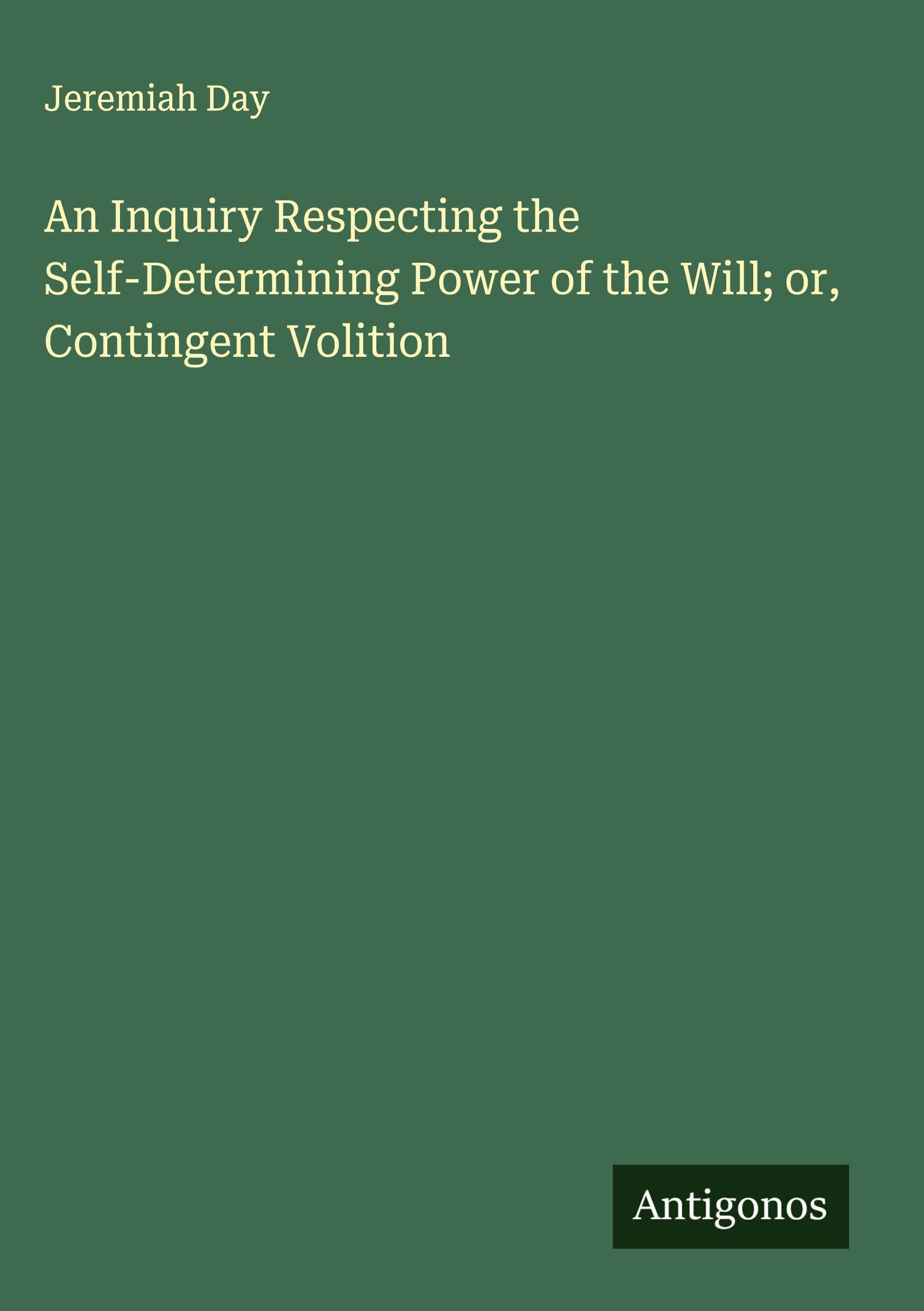 An Inquiry Respecting the Self-Determining Power of the Will; or, Contingent Volition Classics