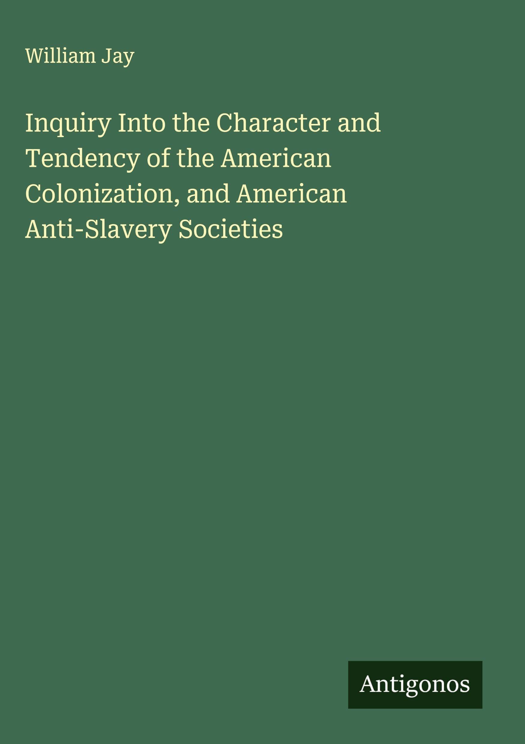 Inquiry Into the Character and Tendency of the American Colonization, and American Anti-Slavery Societies Classics