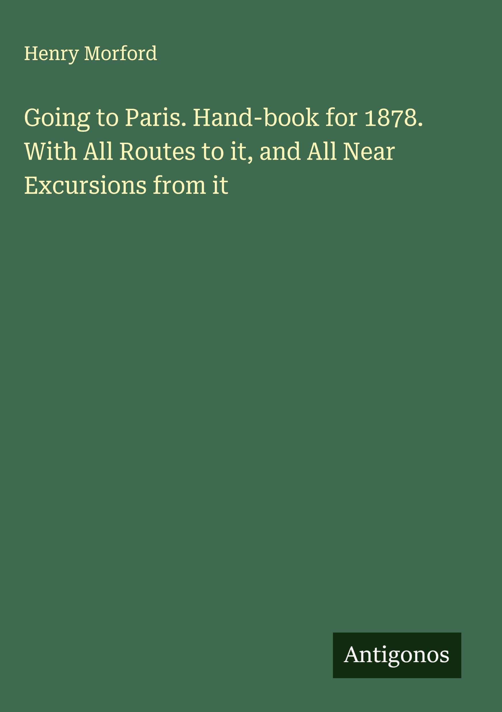 Going to Paris. Hand-book for 1878. With All Routes to it, and All Near Excursions from it Classics