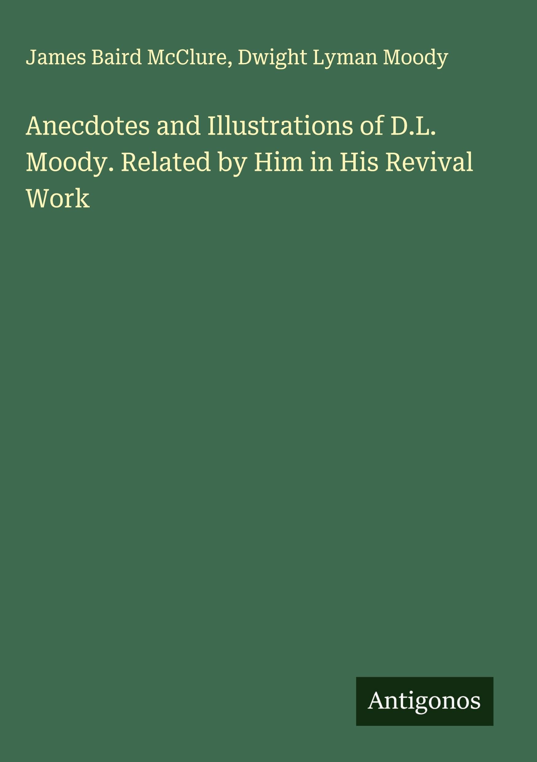 Anecdotes and Illustrations of D.L. Moody. Related by Him in His Revival Work Classics