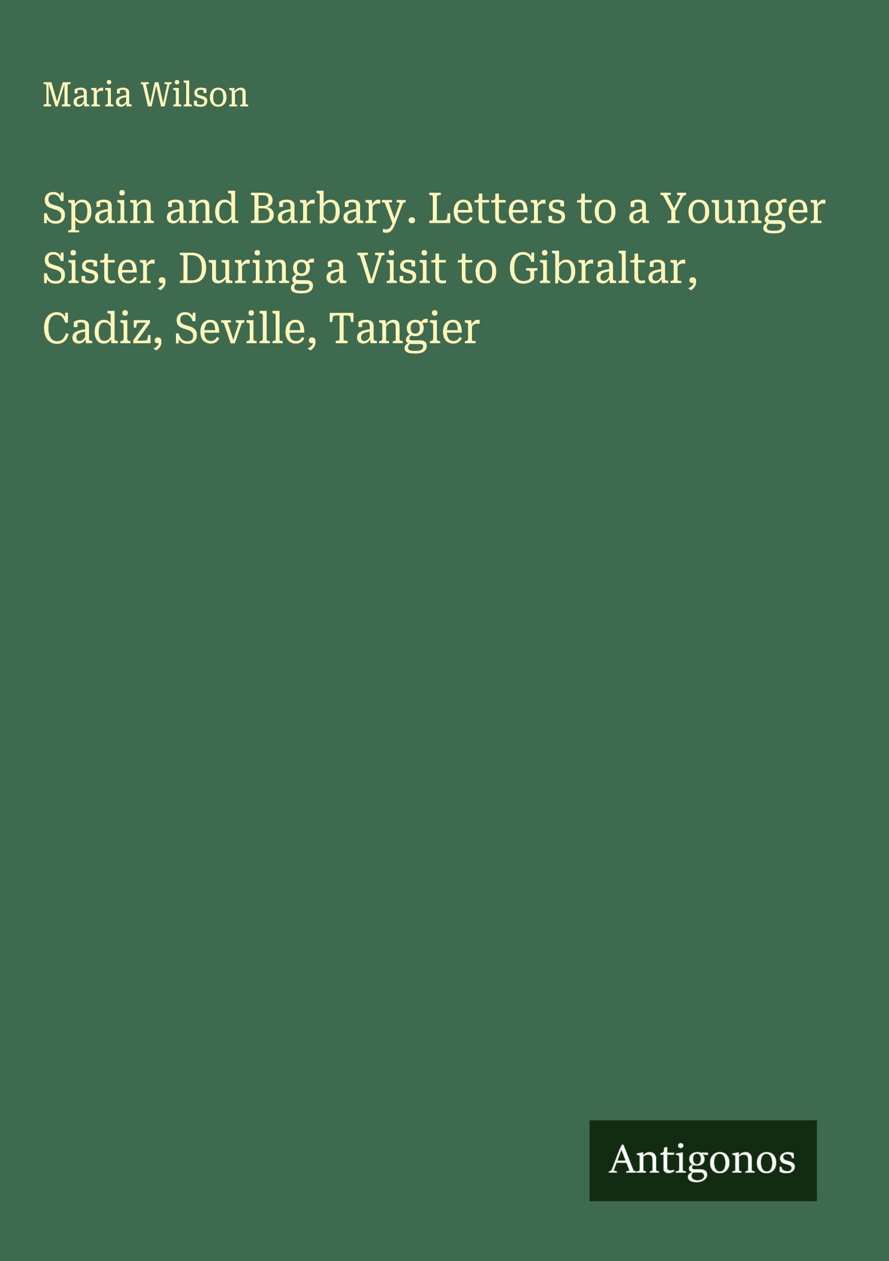 Spain and Barbary. Letters to a Younger Sister, During a Visit to Gibraltar, Cadiz, Seville, Tangier Classics