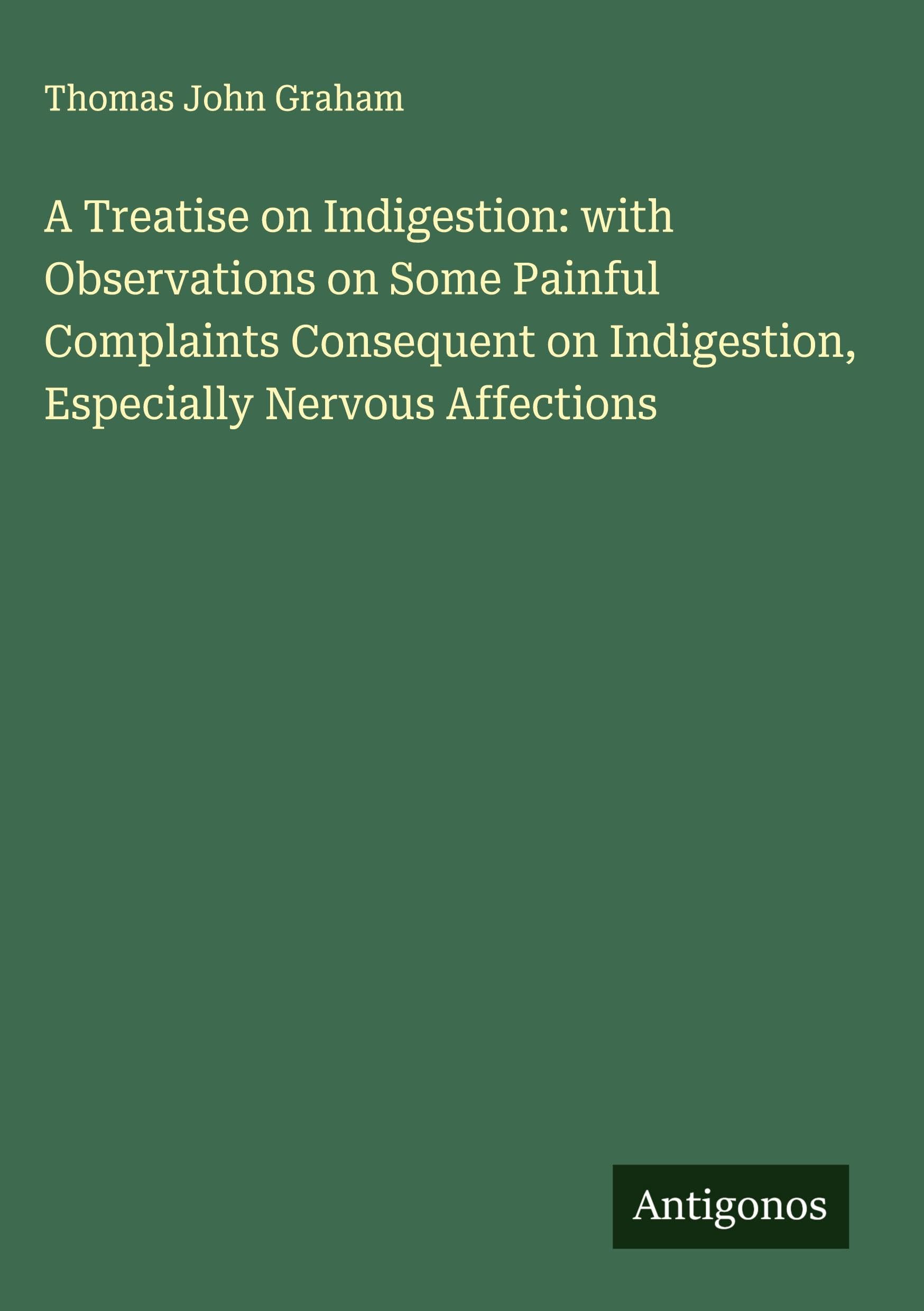 A Treatise on Indigestion: with Observations on Some Painful Complaints Consequent on Indigestion, Especially Nervous Affections Classics