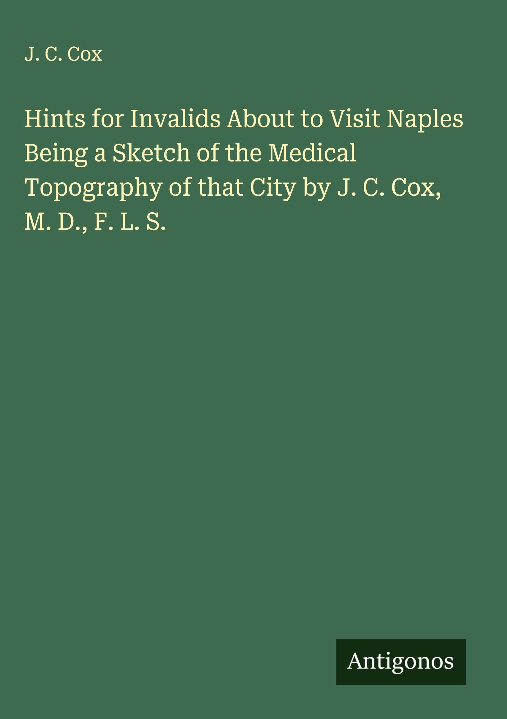 Hints for Invalids About to Visit Naples Being a Sketch of the Medical Topography of that City by J. C. Cox, M. D., F. L. S. Classics
