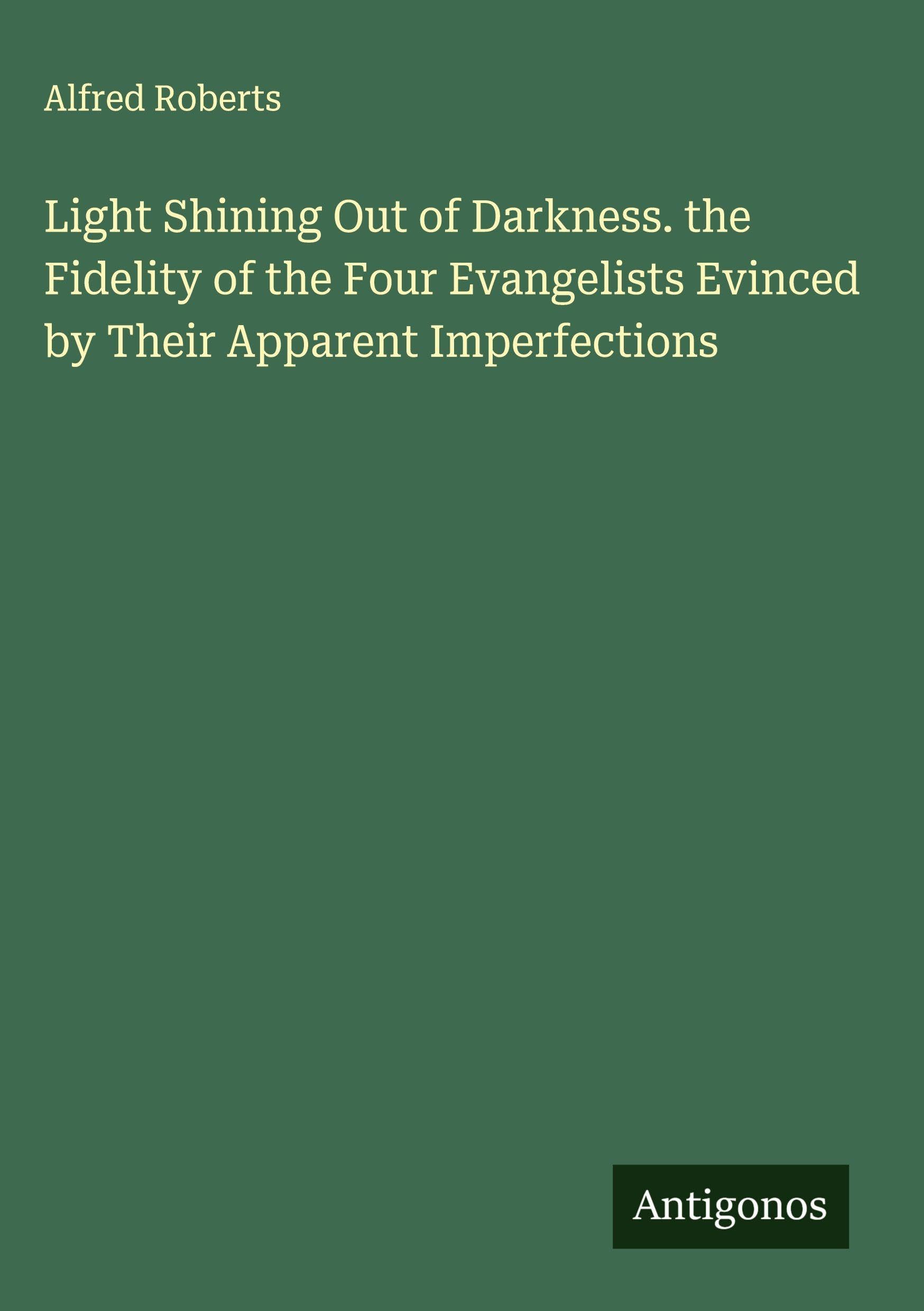 Light Shining Out of Darkness. the Fidelity of the Four Evangelists Evinced by Their Apparent Imperfections Classics