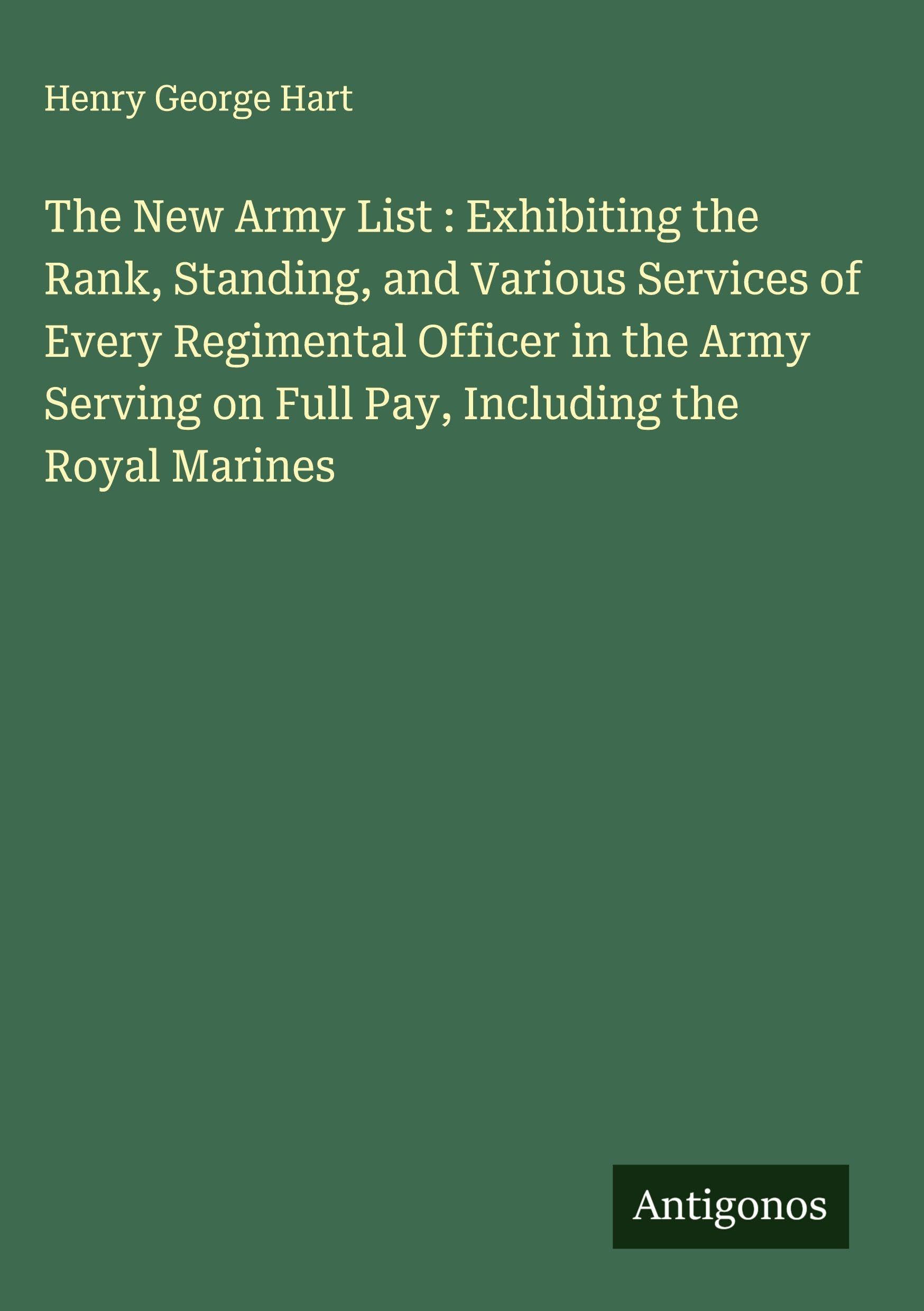 The New Army List : Exhibiting the Rank, Standing, and Various Services of Every Regimental Officer in the Army Serving on Full Pay, Including the Royal Marines Classics