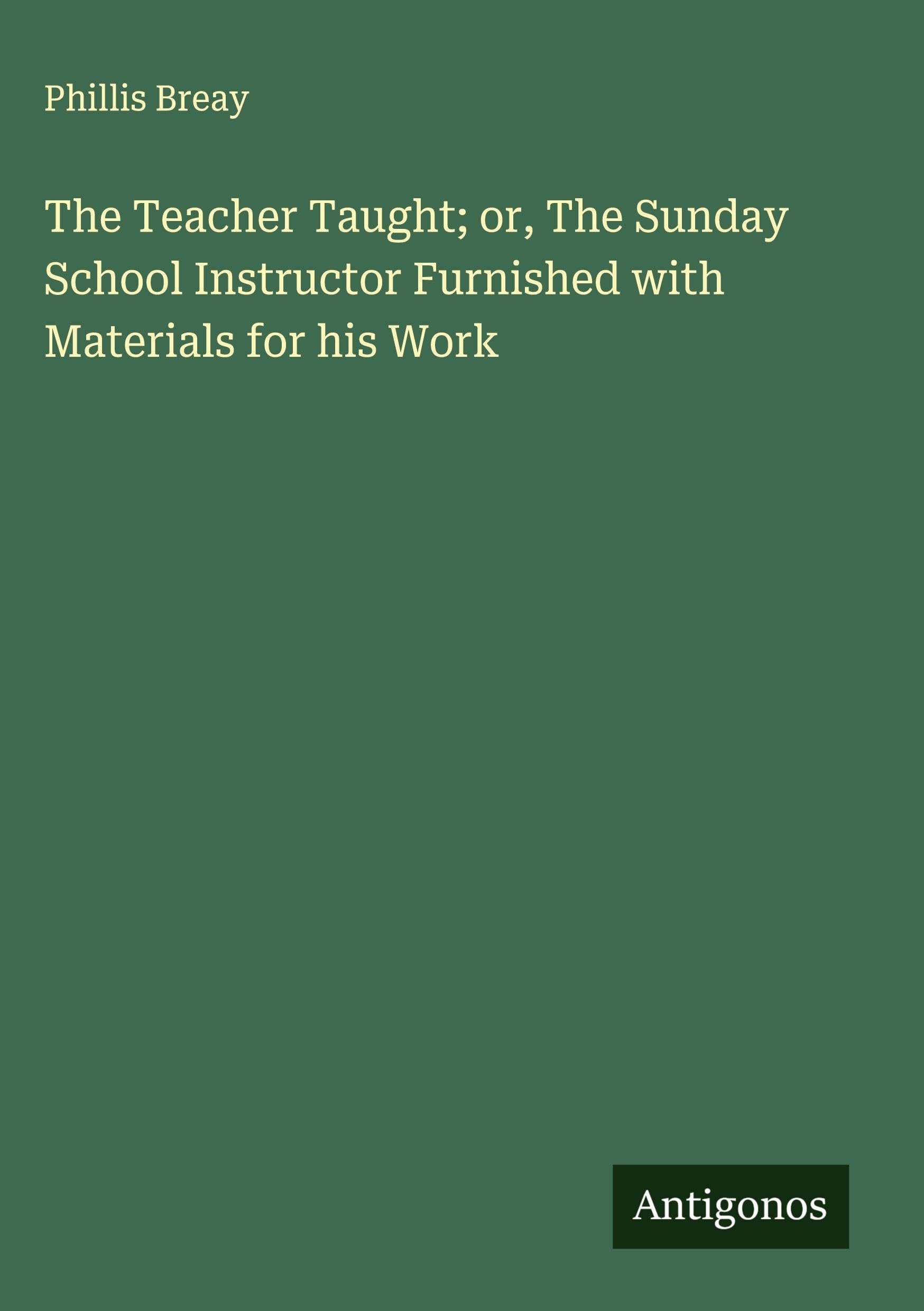 The Teacher Taught; or, The Sunday School Instructor Furnished with Materials for his Work Classics