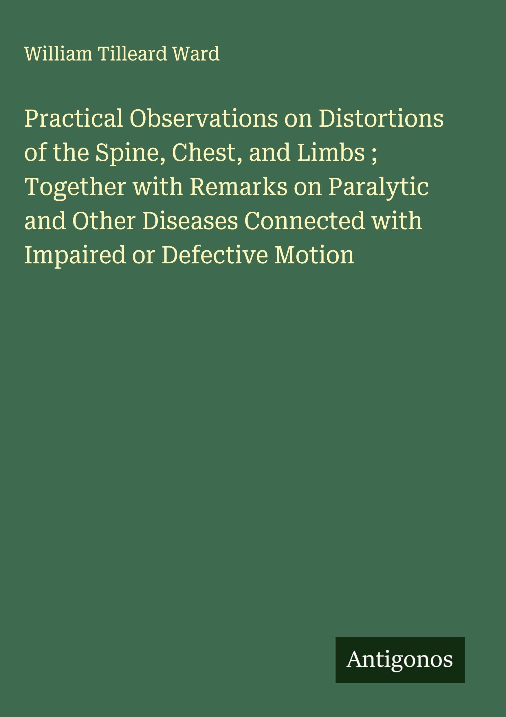 Practical Observations on Distortions of the Spine, Chest, and Limbs ; Together with Remarks on Paralytic and Other Diseases Connected with Impaired or Defective Motion Classics