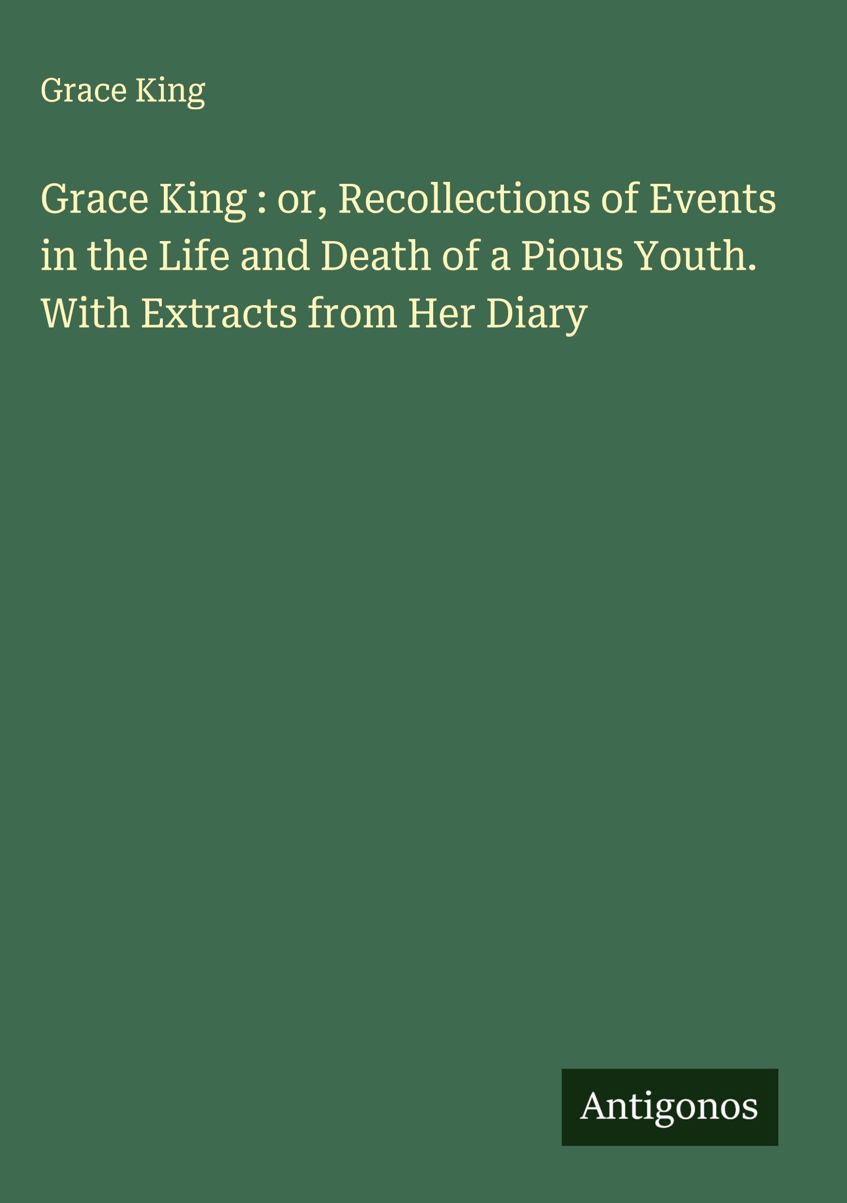 Grace King : or, Recollections of Events in the Life and Death of a Pious Youth. With Extracts from Her Diary Classics