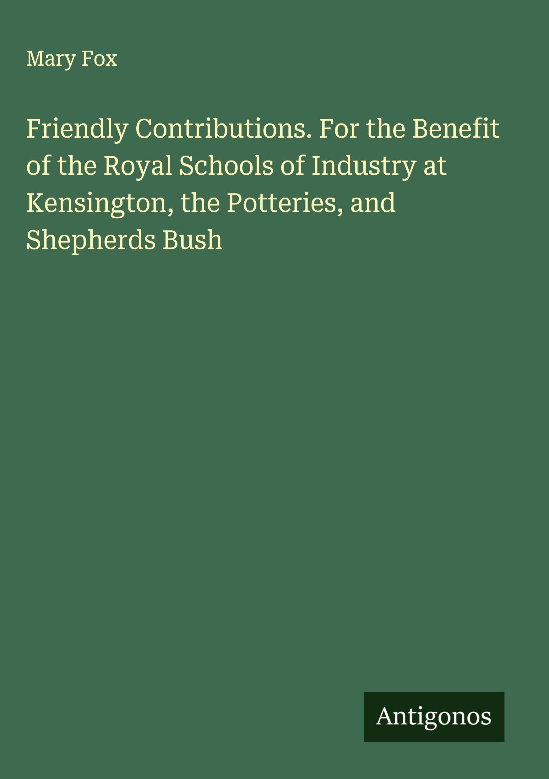 Friendly Contributions. For the Benefit of the Royal Schools of Industry at Kensington, the Potteries, and Shepherds Bush Classics