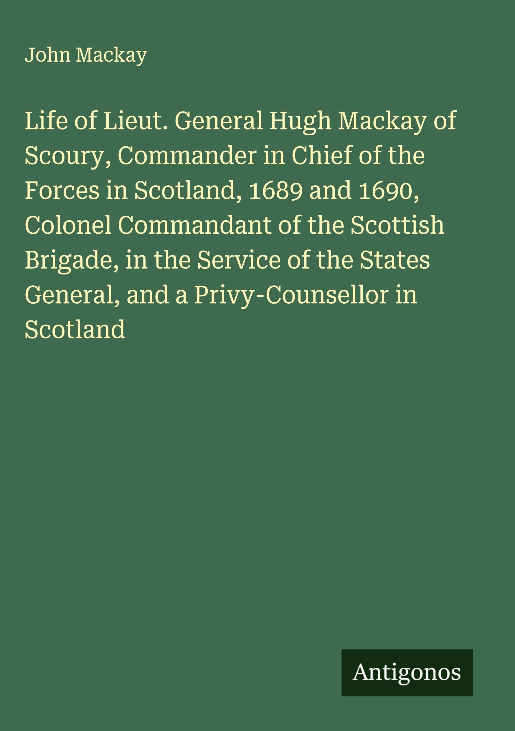 Life of Lieut. General Hugh Mackay of Scoury, Commander in Chief of the Forces in Scotland, 1689 and 1690, Colonel Commandant of the Scottish Brigade, in the Service of the States General, and a Privy-Counsellor in Scotland Classics