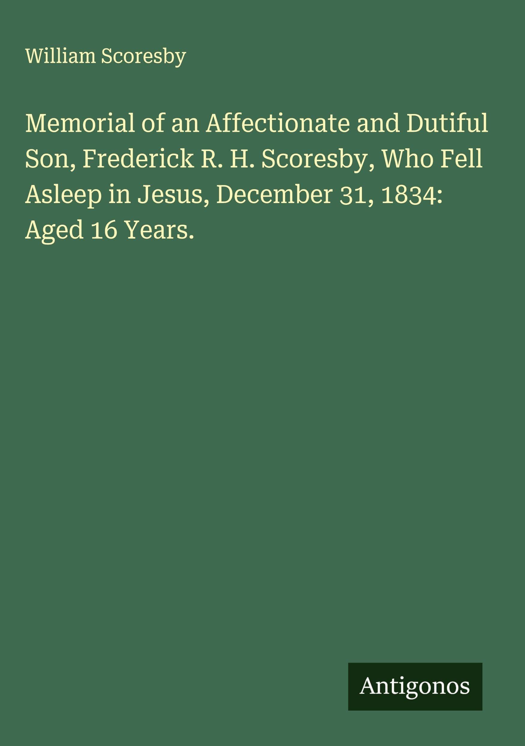Memorial of an Affectionate and Dutiful Son, Frederick R. H. Scoresby, Who Fell Asleep in Jesus, December 31, 1834: Aged 16 Years. Classics