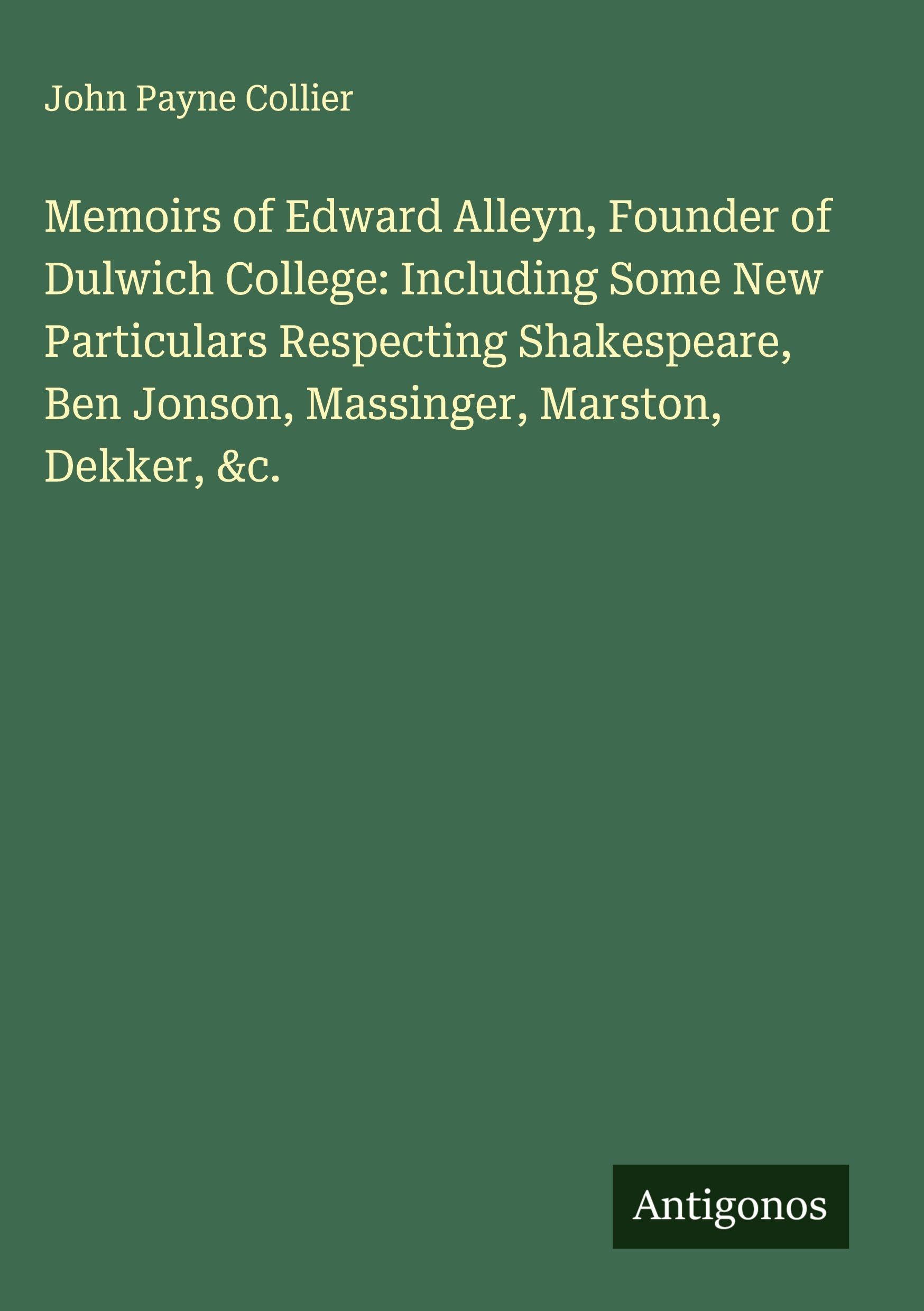 Memoirs of Edward Alleyn, Founder of Dulwich College: Including Some New Particulars Respecting Shakespeare, Ben Jonson, Massinger, Marston, Dekker, &c. Classics