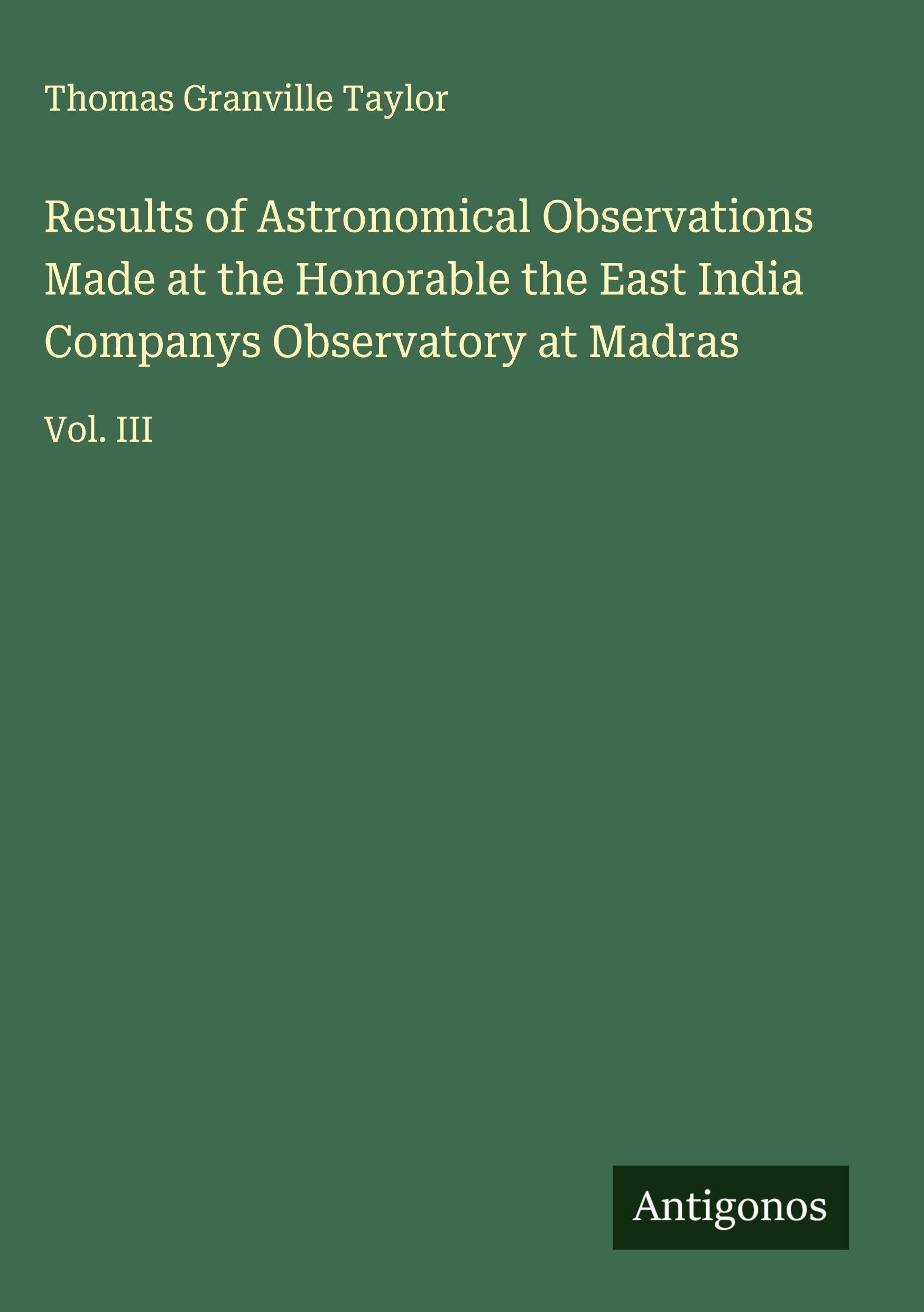 Results of Astronomical Observations Made at the Honorable the East India Companys Observatory at Madras Classics