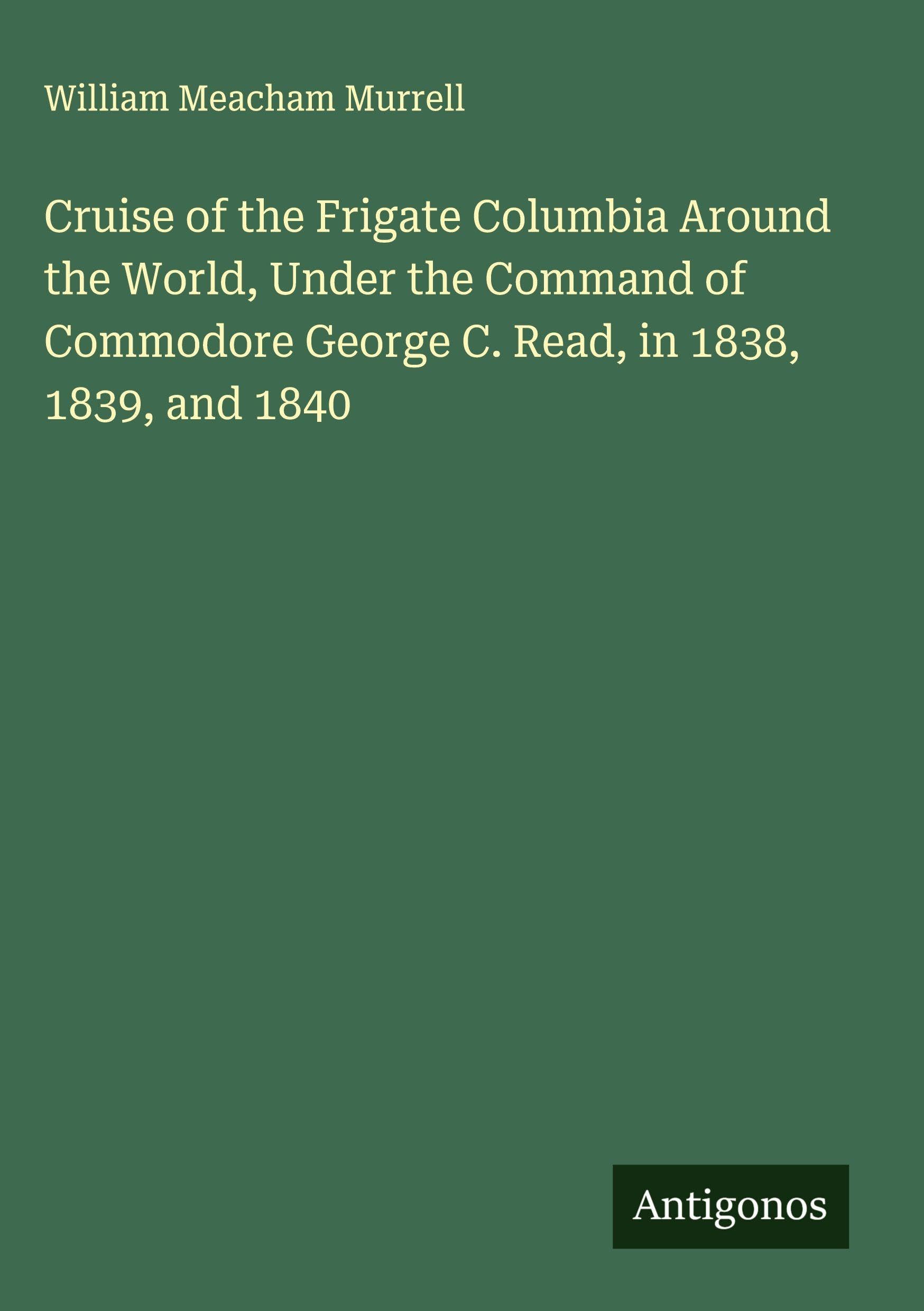 Cruise of the Frigate Columbia Around the World, Under the Command of Commodore George C. Read, in 1838, 1839, and 1840 Classics