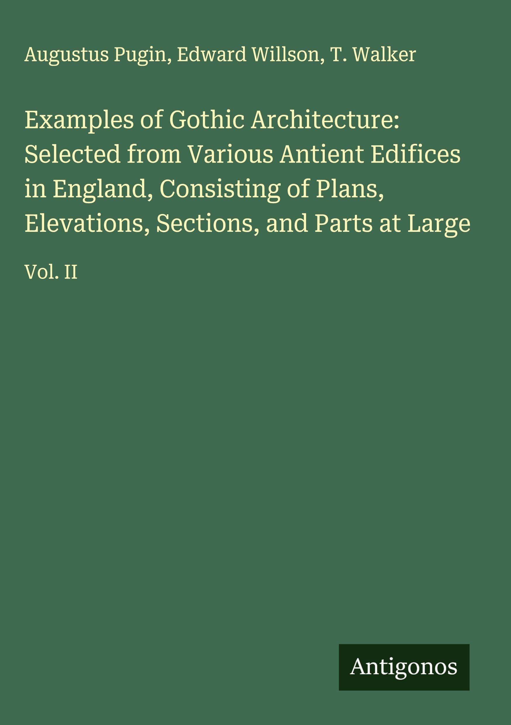 Examples of Gothic Architecture: Selected from Various Antient Edifices in England, Consisting of Plans, Elevations, Sections, and Parts at Large Classics
