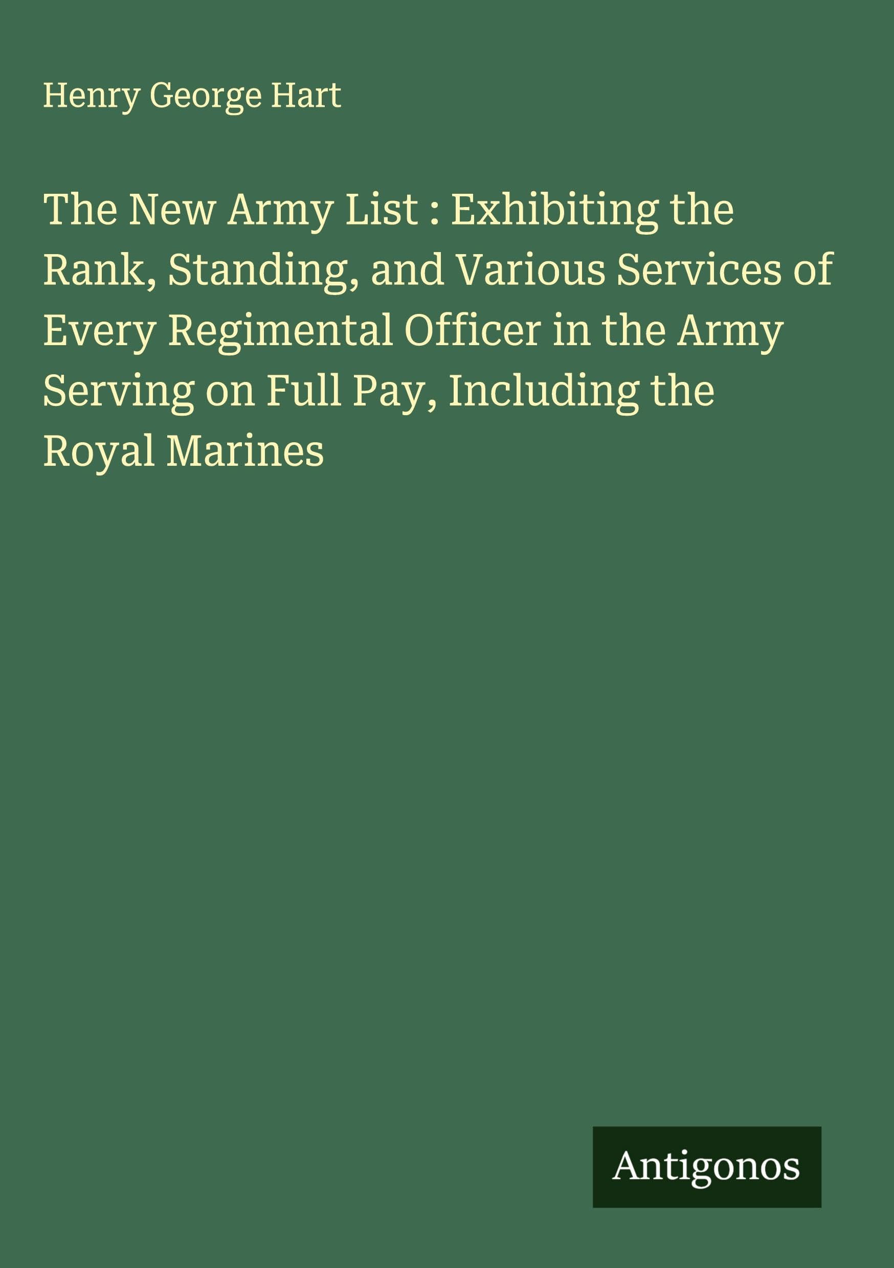 The New Army List : Exhibiting the Rank, Standing, and Various Services of Every Regimental Officer in the Army Serving on Full Pay, Including the Royal Marines Classics