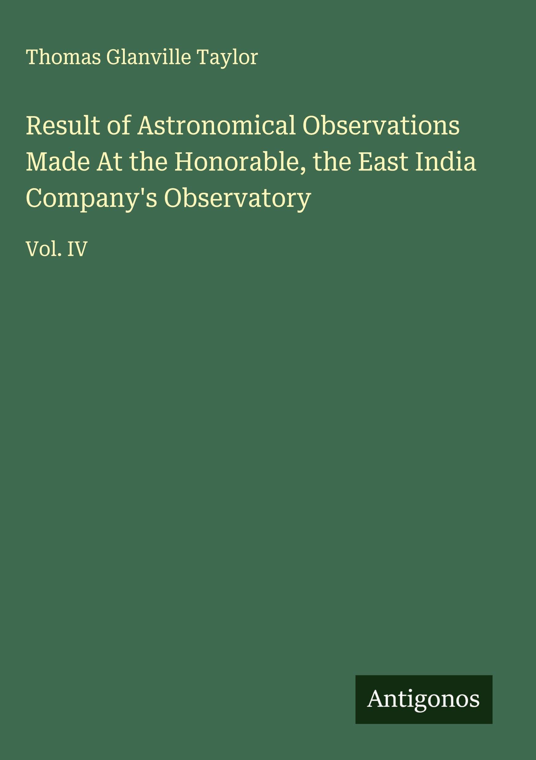 Result of Astronomical Observations Made At the Honorable, the East India Company's Observatory Classics