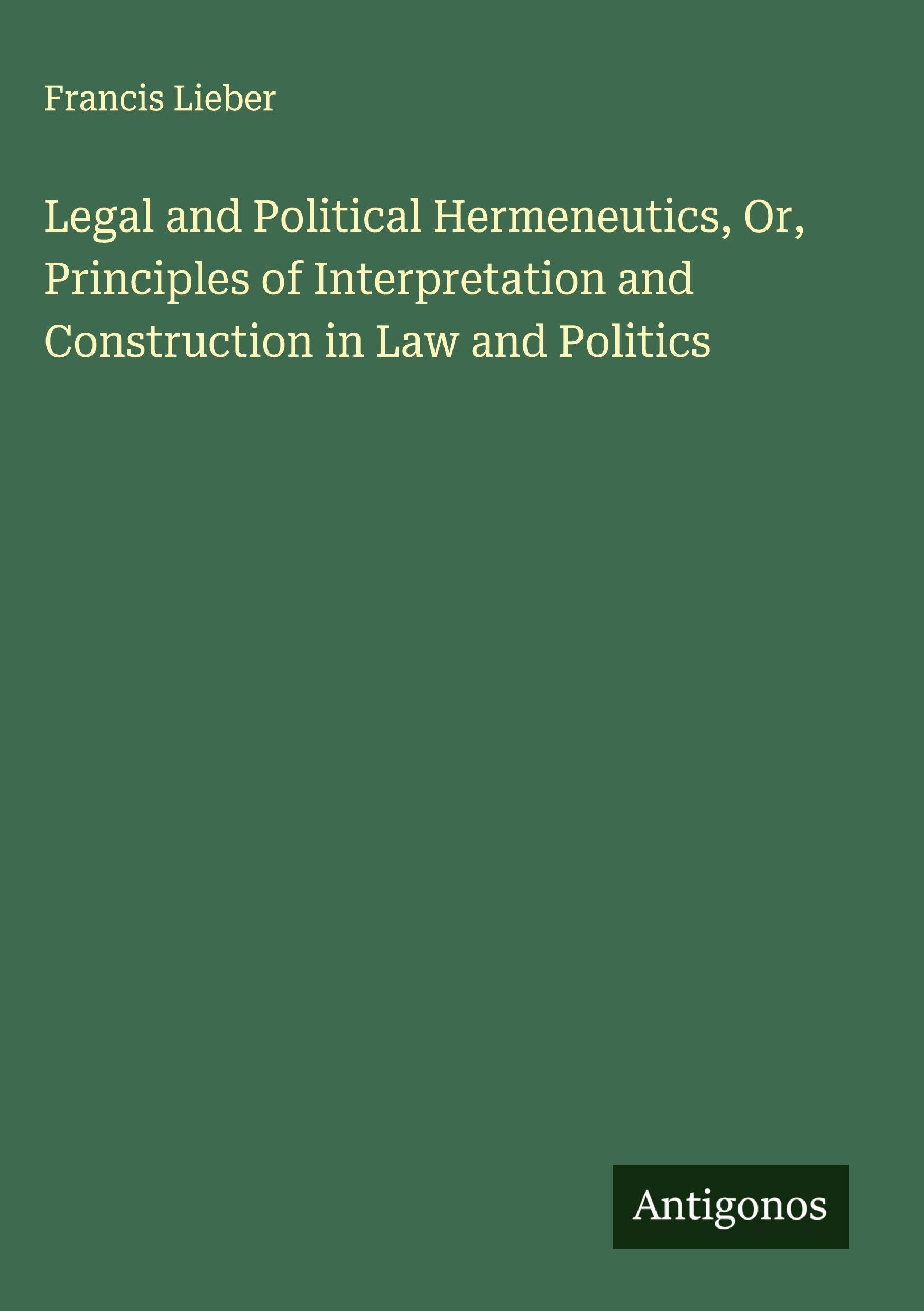 Legal and Political Hermeneutics, Or, Principles of Interpretation and Construction in Law and Politics Classics