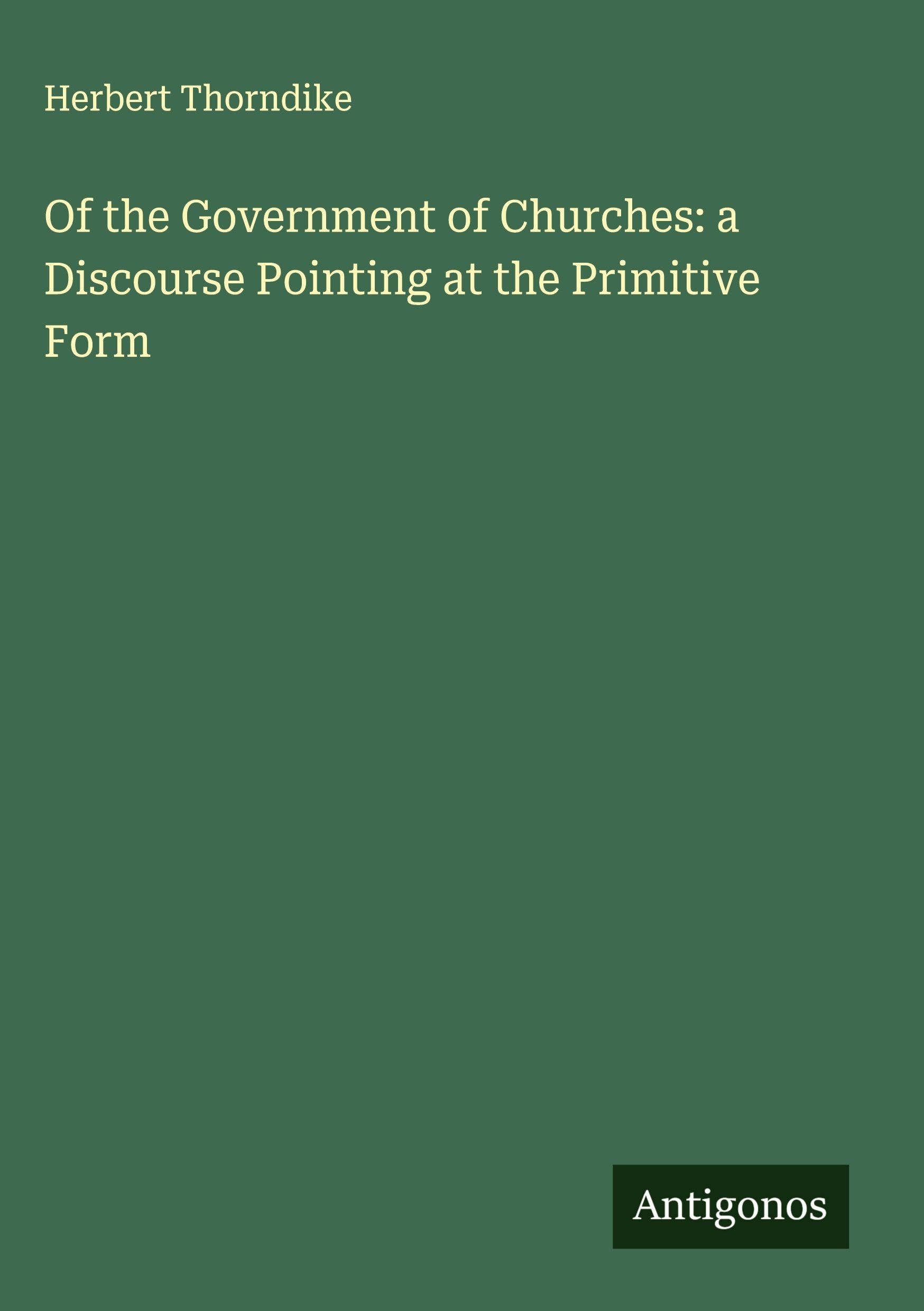 Of the Government of Churches: a Discourse Pointing at the Primitive Form Classics