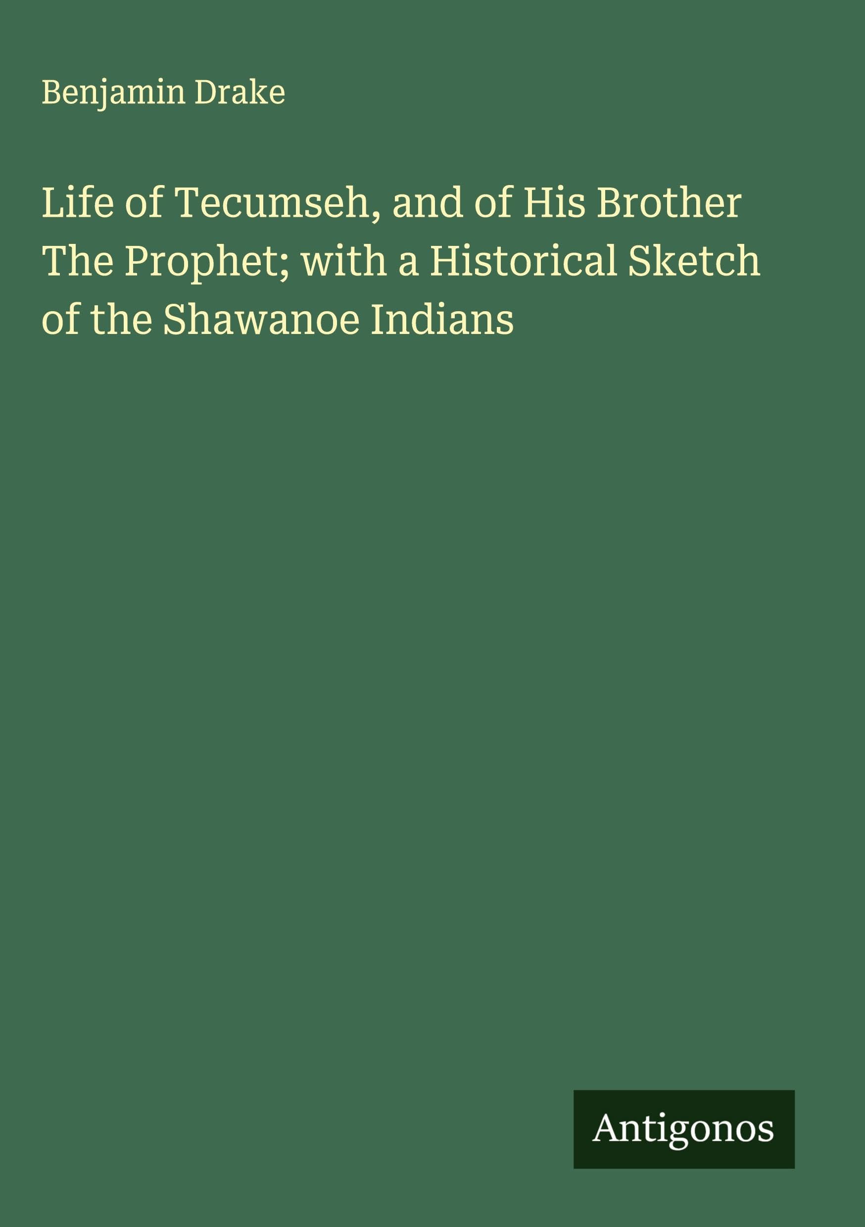 Life of Tecumseh, and of His Brother The Prophet; with a Historical Sketch of the Shawanoe Indians Classics