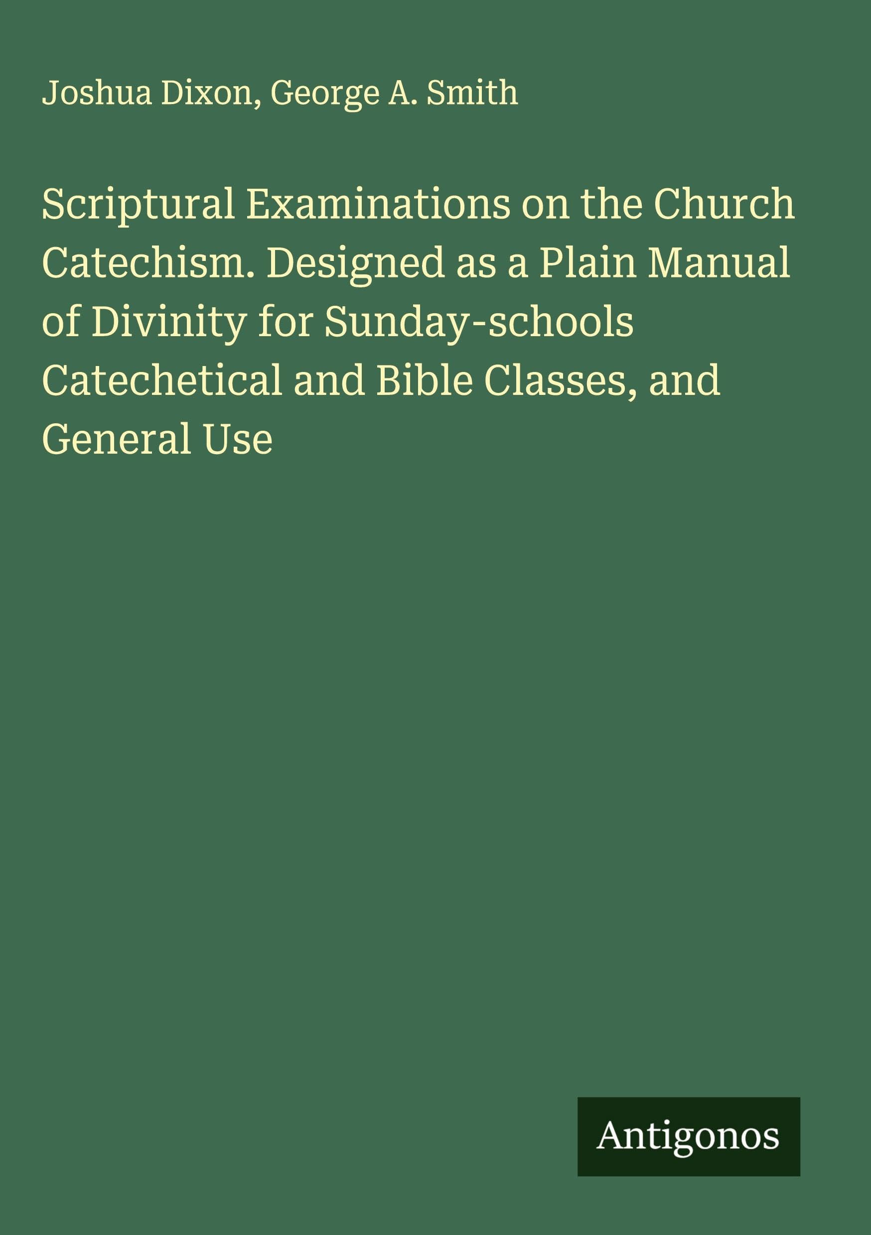 Scriptural Examinations on the Church Catechism. Designed as a Plain Manual of Divinity for Sunday-schools Catechetical and Bible Classes, and General Use Classics