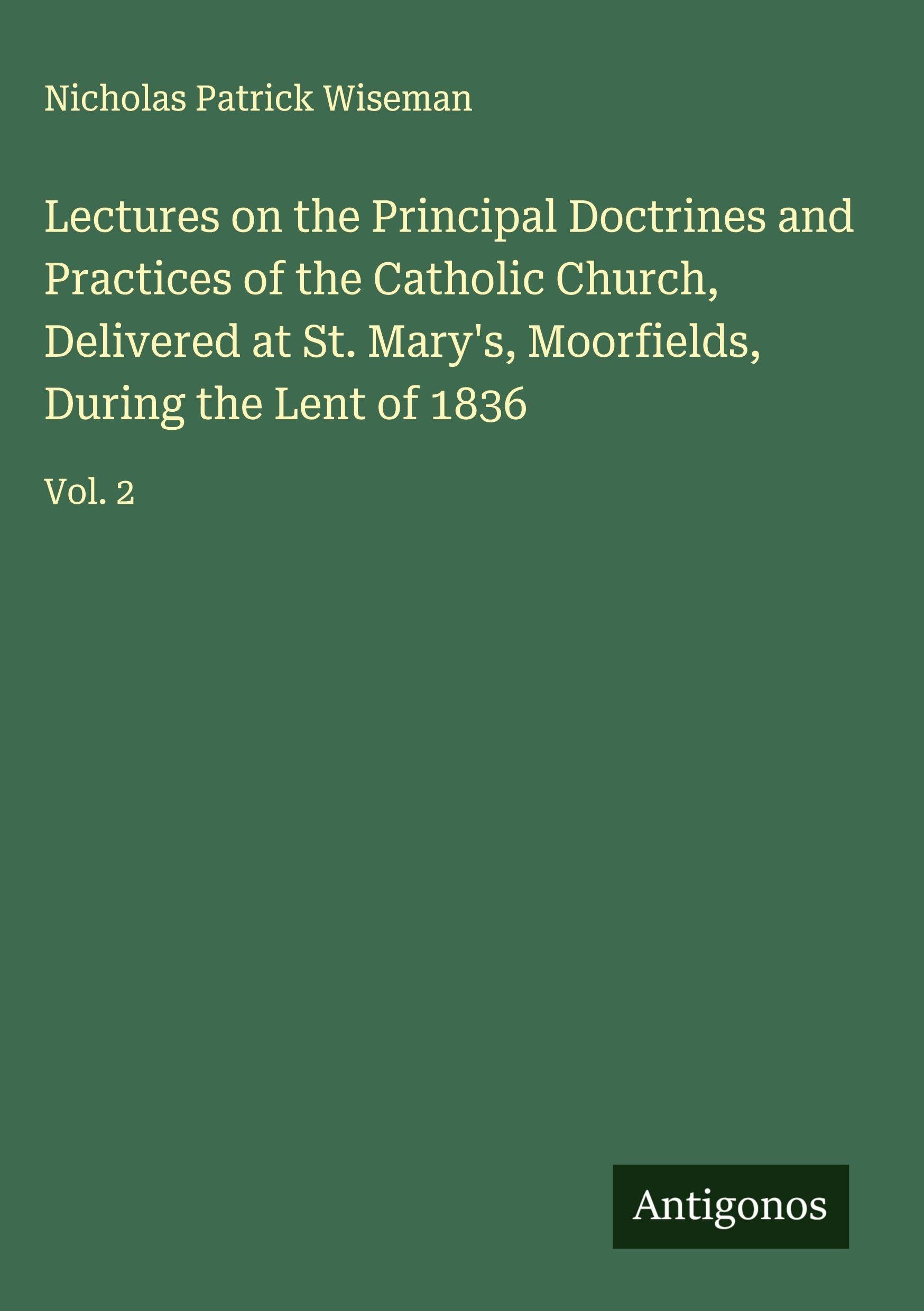 Lectures on the Principal Doctrines and Practices of the Catholic Church, Delivered at St. Mary's, Moorfields, During the Lent of 1836 Classics