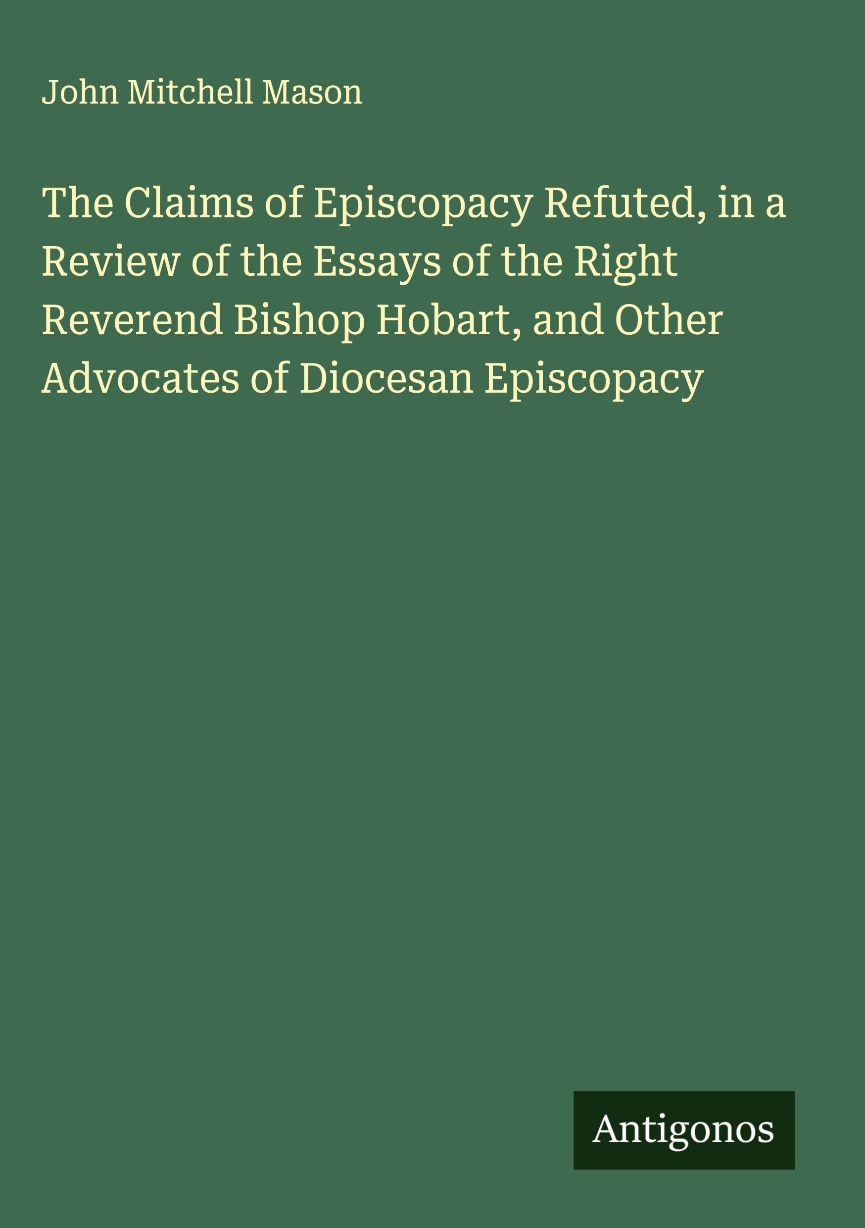 The Claims of Episcopacy Refuted, in a Review of the Essays of the Right Reverend Bishop Hobart, and Other Advocates of Diocesan Episcopacy Classics