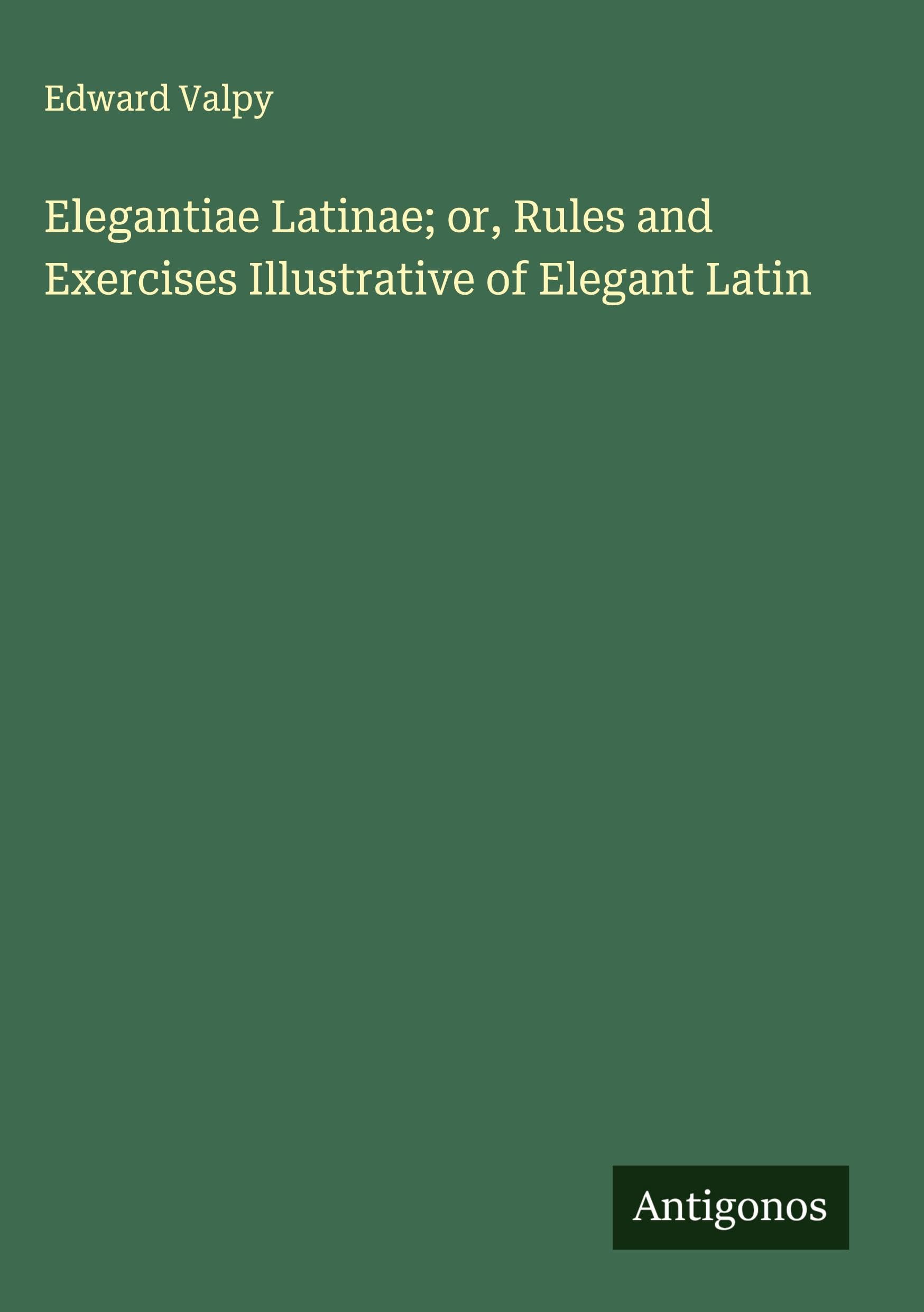 Elegantiae Latinae; or, Rules and Exercises Illustrative of Elegant Latin Classics