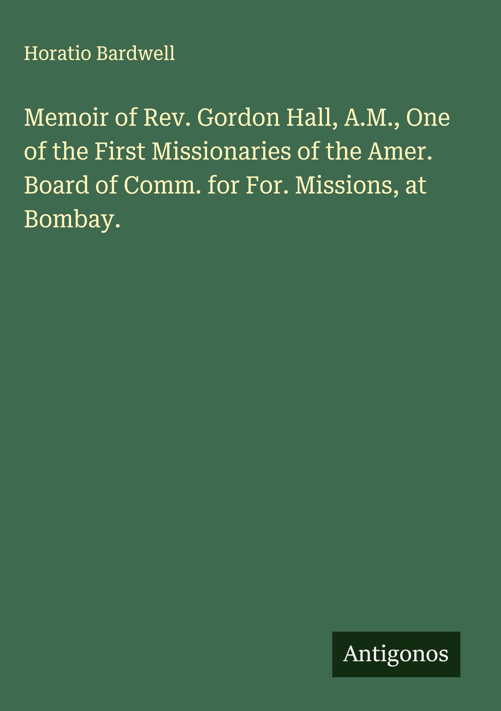Memoir of Rev. Gordon Hall, A.M., One of the First Missionaries of the Amer. Board of Comm. for For. Missions, at Bombay. Classics