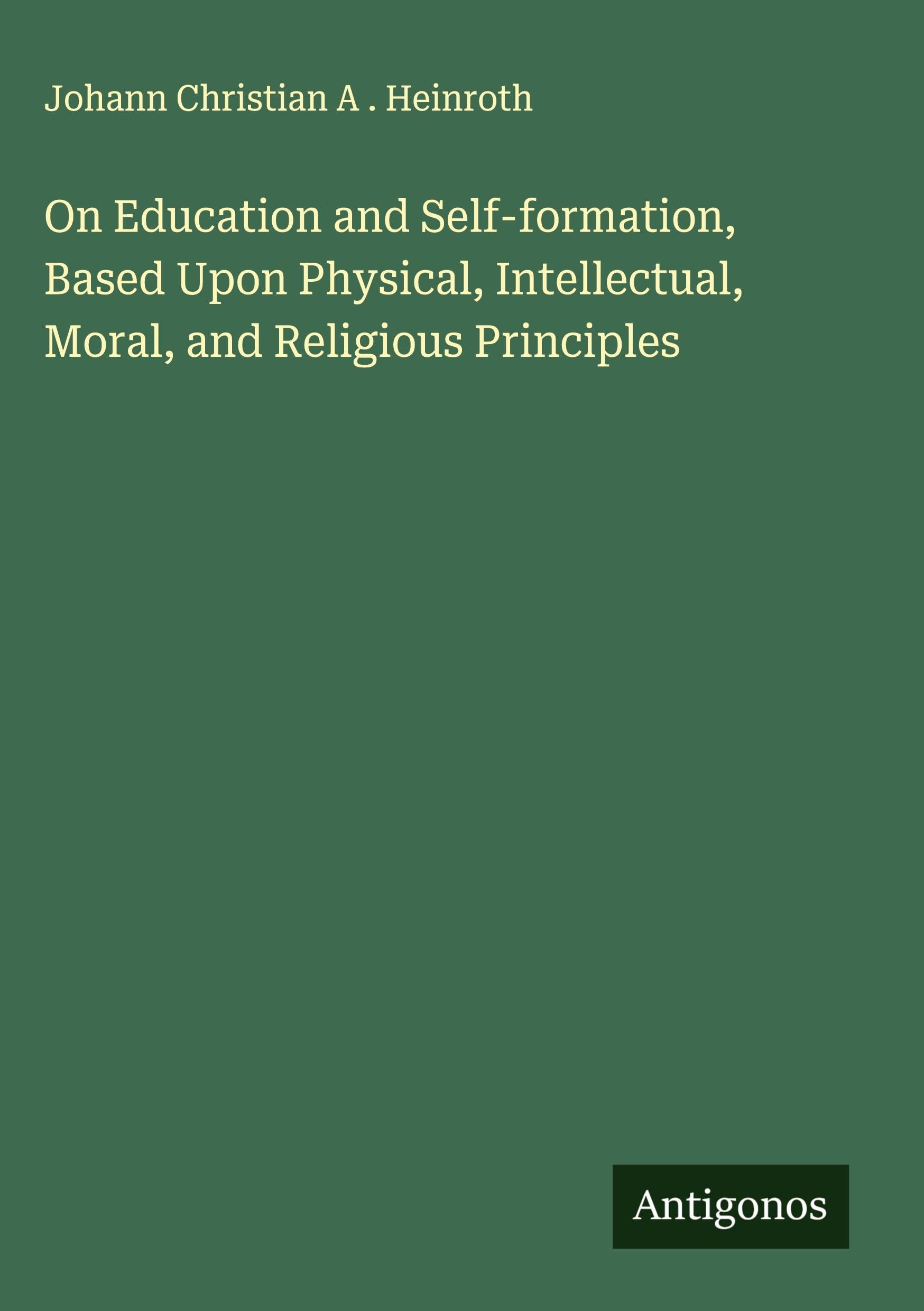 On Education and Self-formation, Based Upon Physical, Intellectual, Moral, and Religious Principles Classics