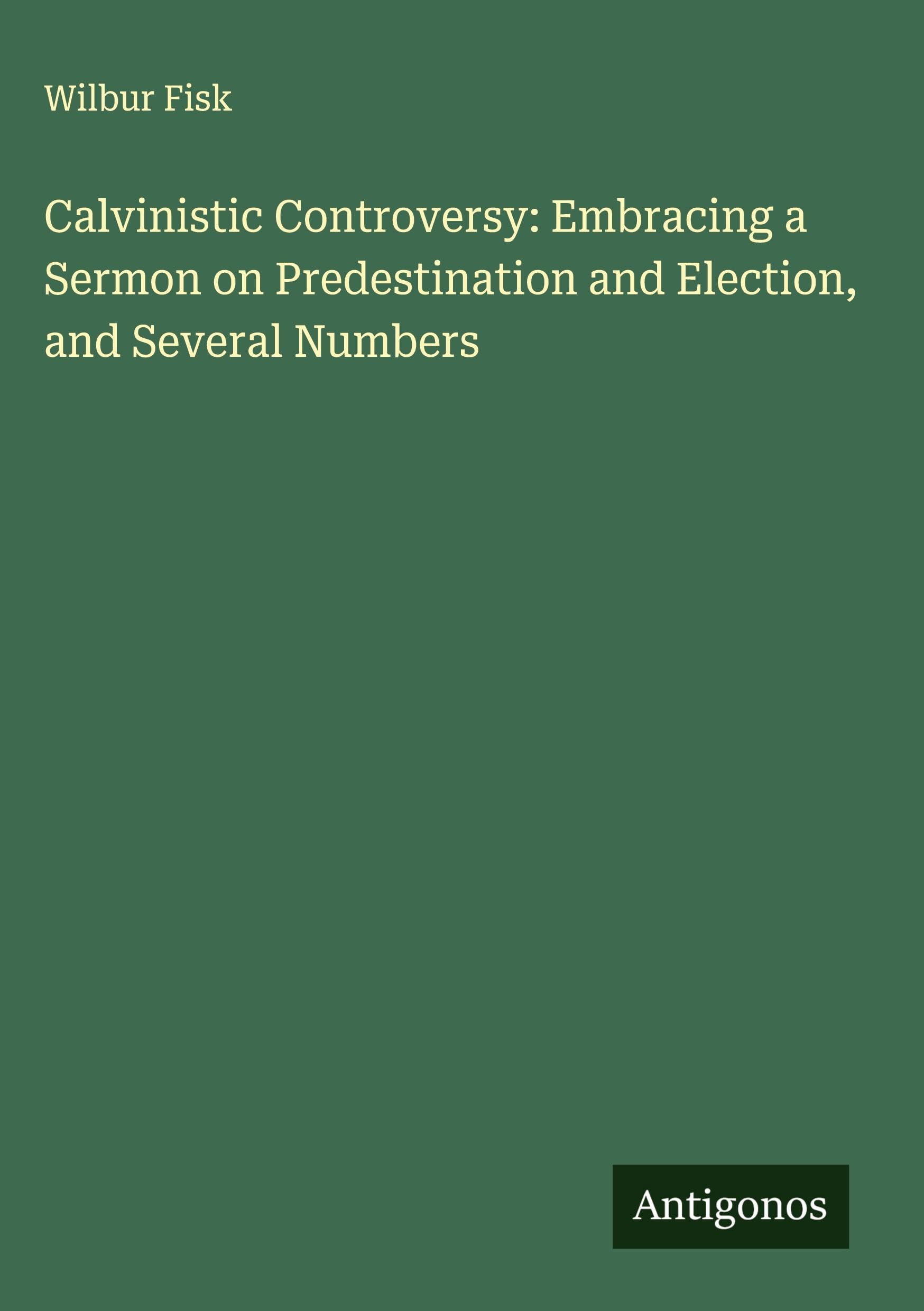 Calvinistic Controversy: Embracing a Sermon on Predestination and Election, and Several Numbers Classics