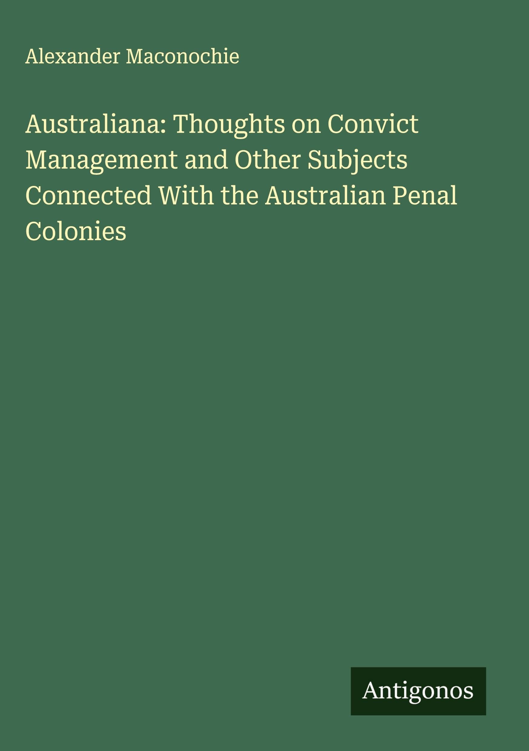 Australiana: Thoughts on Convict Management and Other Subjects Connected With the Australian Penal Colonies Classics