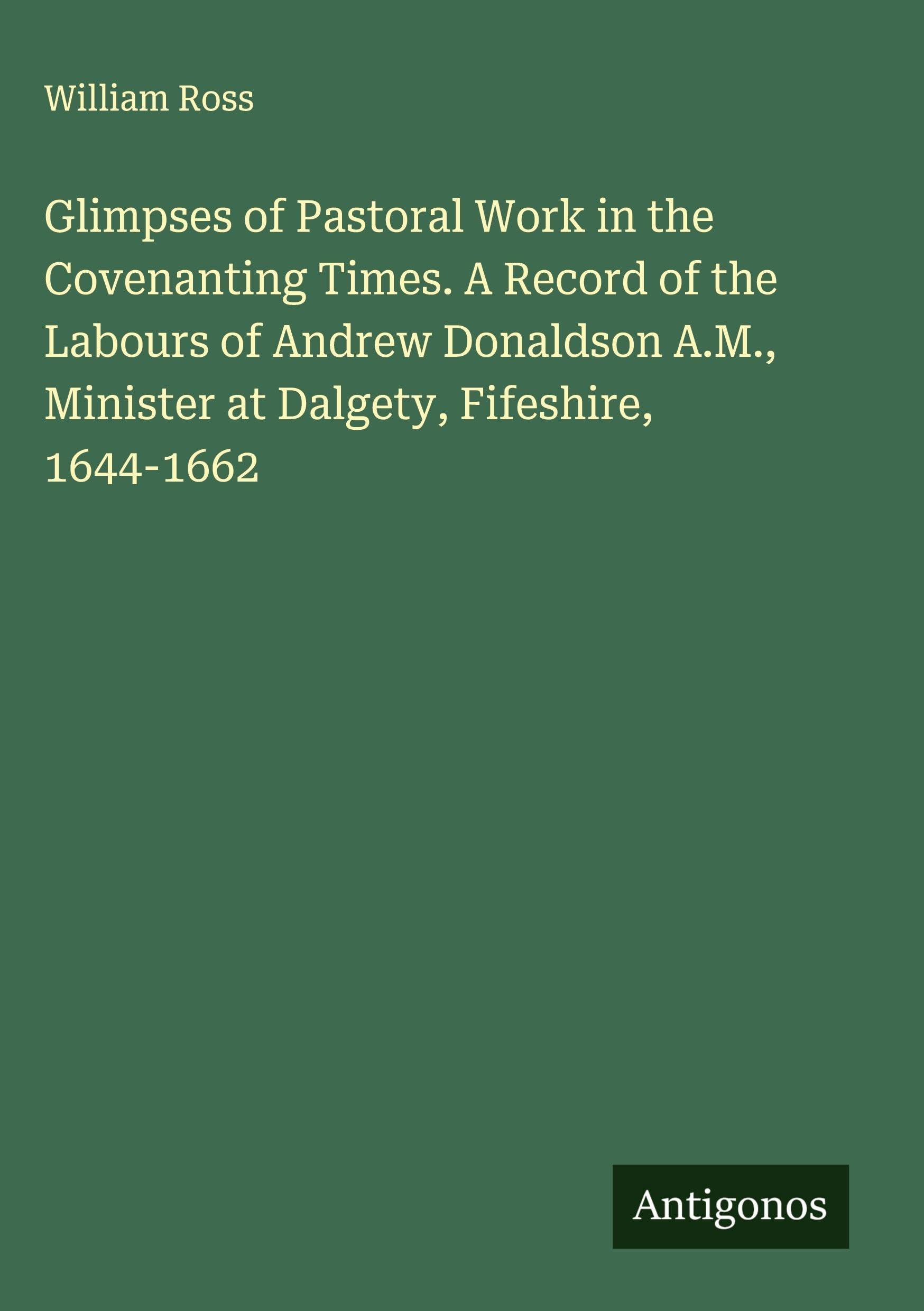 Glimpses of Pastoral Work in the Covenanting Times. A Record of the Labours of Andrew Donaldson A.M., Minister at Dalgety, Fifeshire, 1644-1662 Classics