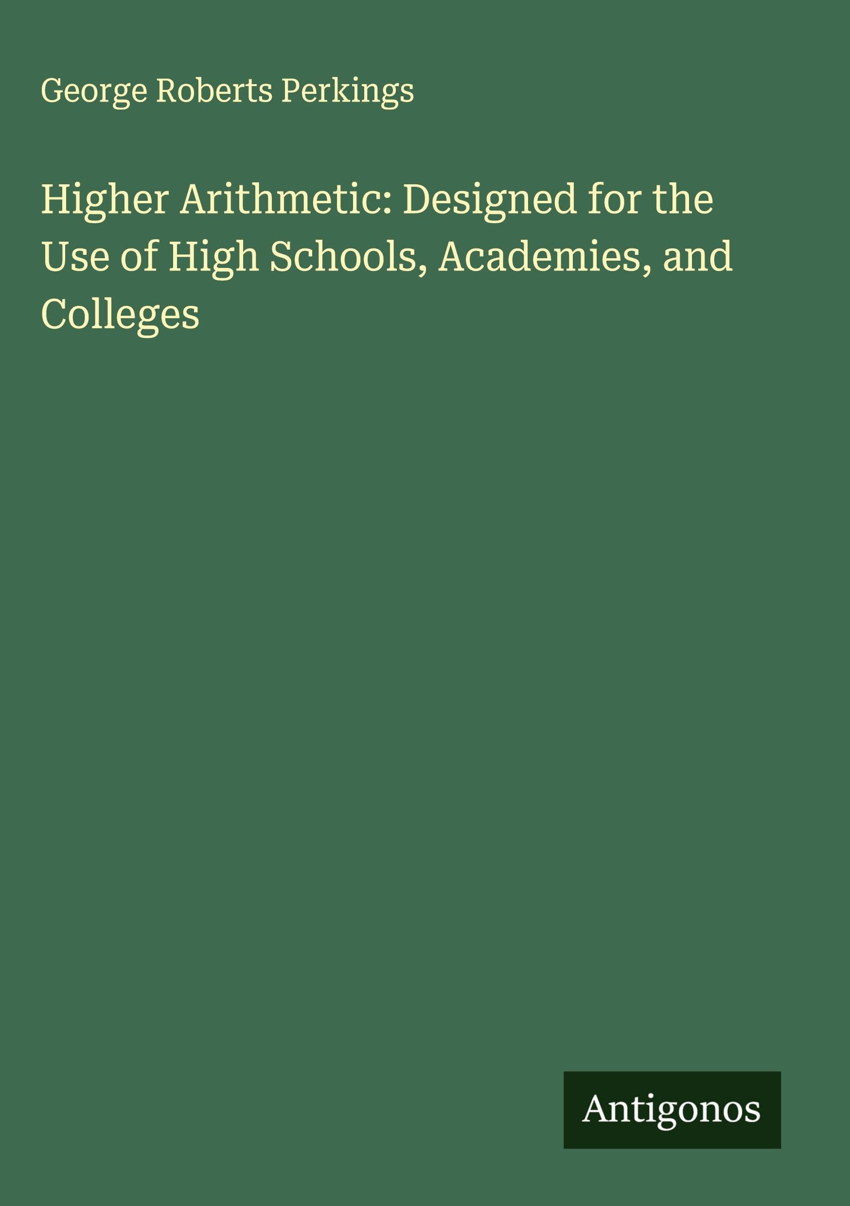 Higher Arithmetic: Designed for the Use of High Schools, Academies, and Colleges Classics