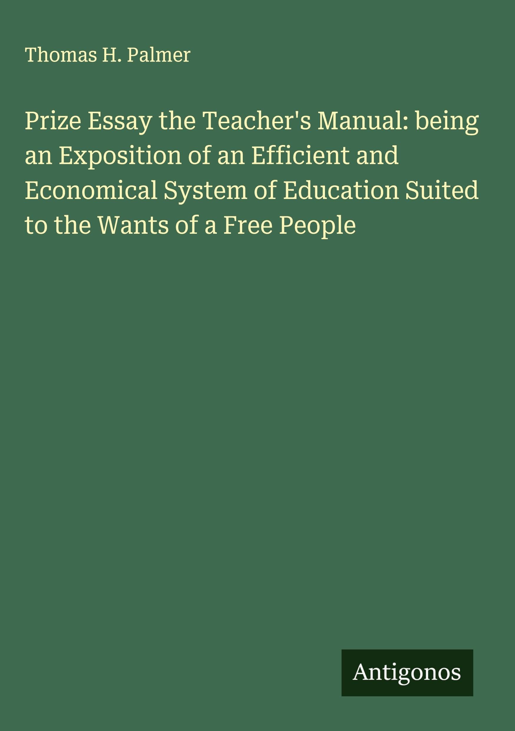 Prize Essay the Teacher's Manual: being an Exposition of an Efficient and Economical System of Education Suited to the Wants of a Free People Classics