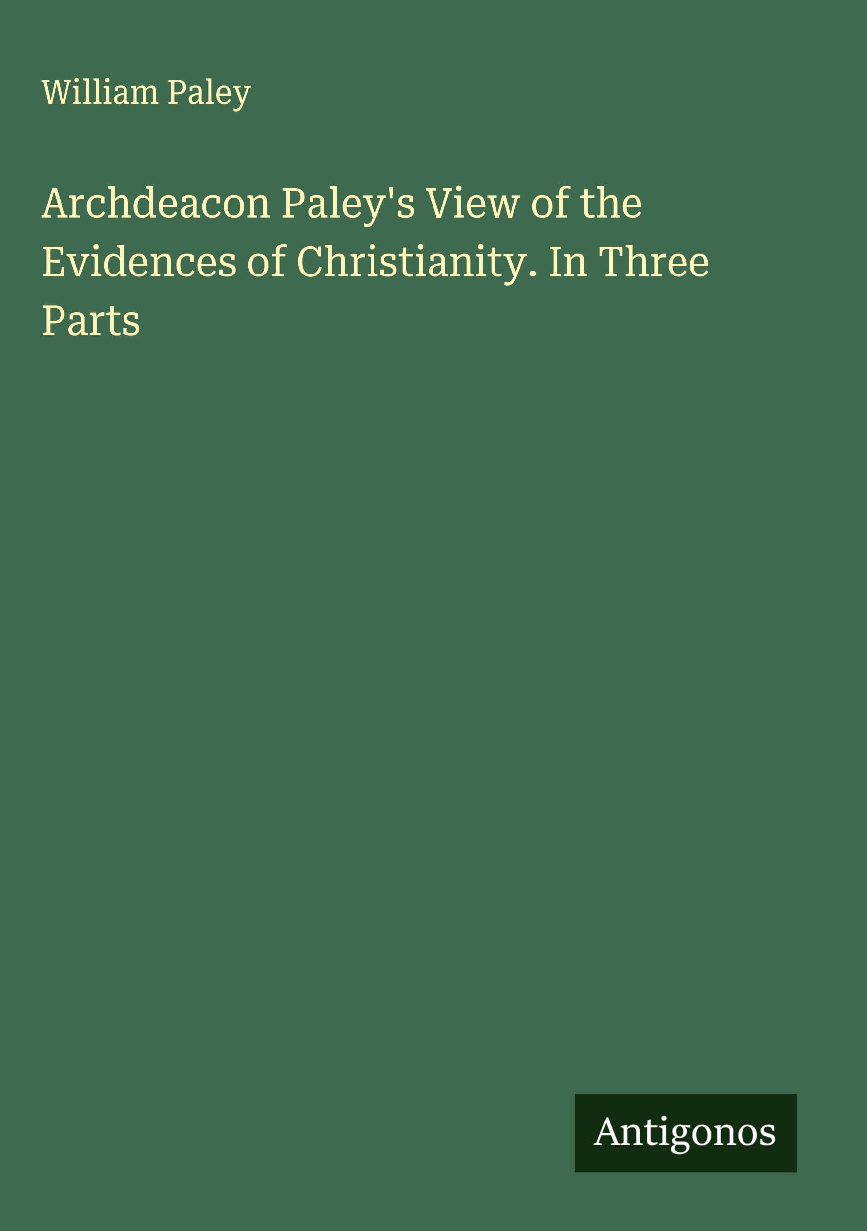 Archdeacon Paley's View of the Evidences of Christianity. In Three Parts Classics