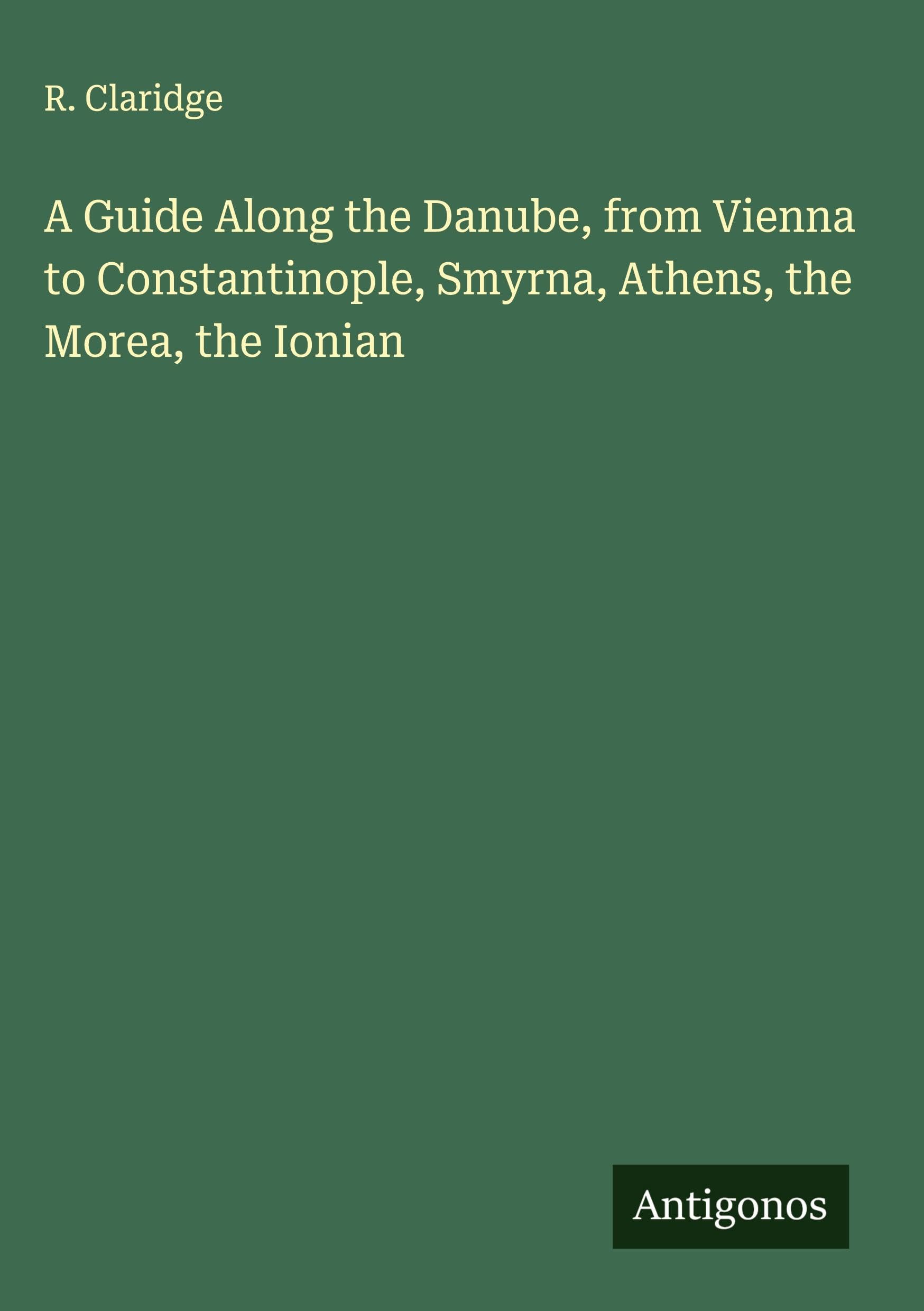 A Guide Along the Danube, from Vienna to Constantinople, Smyrna, Athens, the Morea, the Ionian Classics