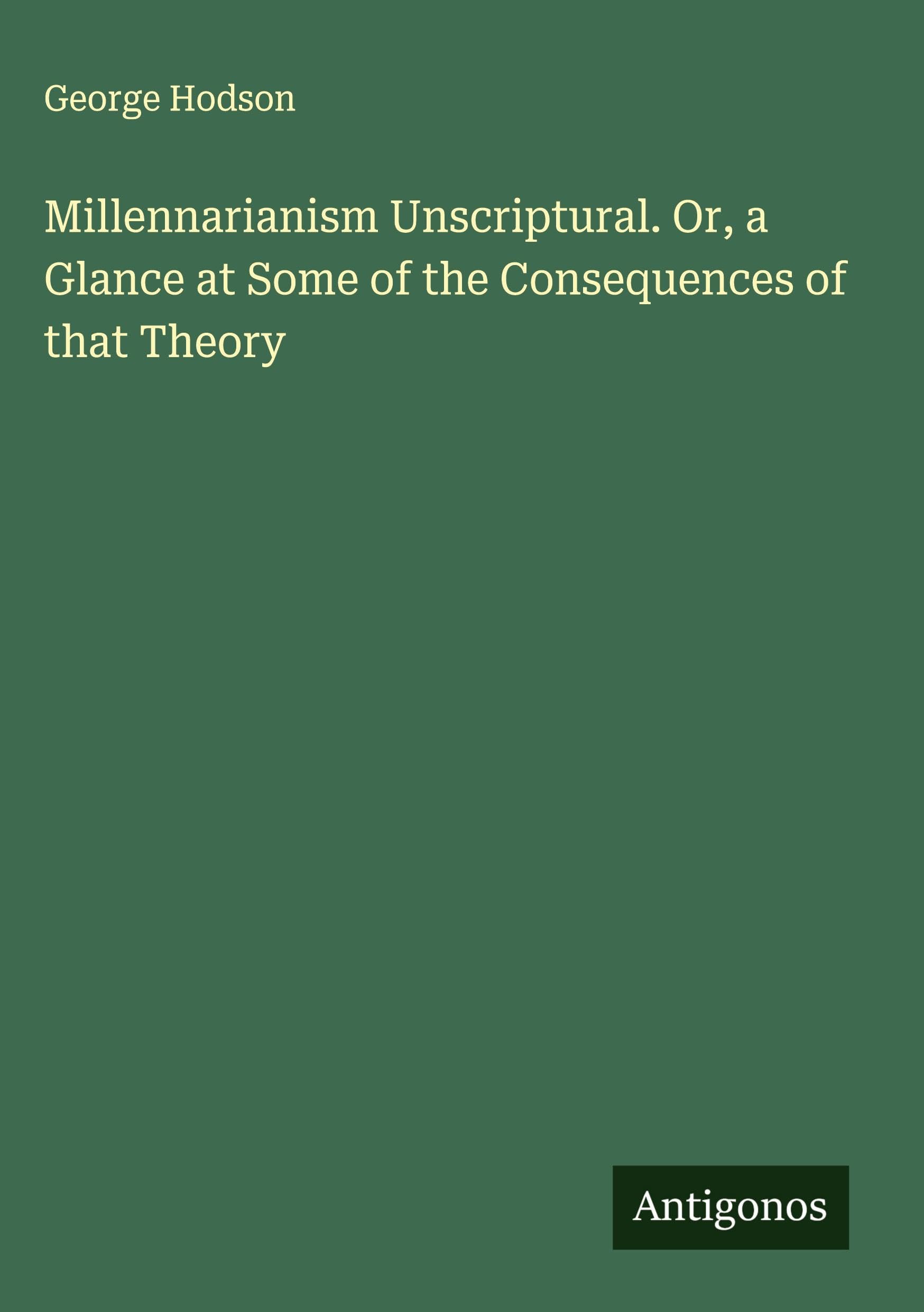 Millennarianism Unscriptural. Or, a Glance at Some of the Consequences of that Theory Classics