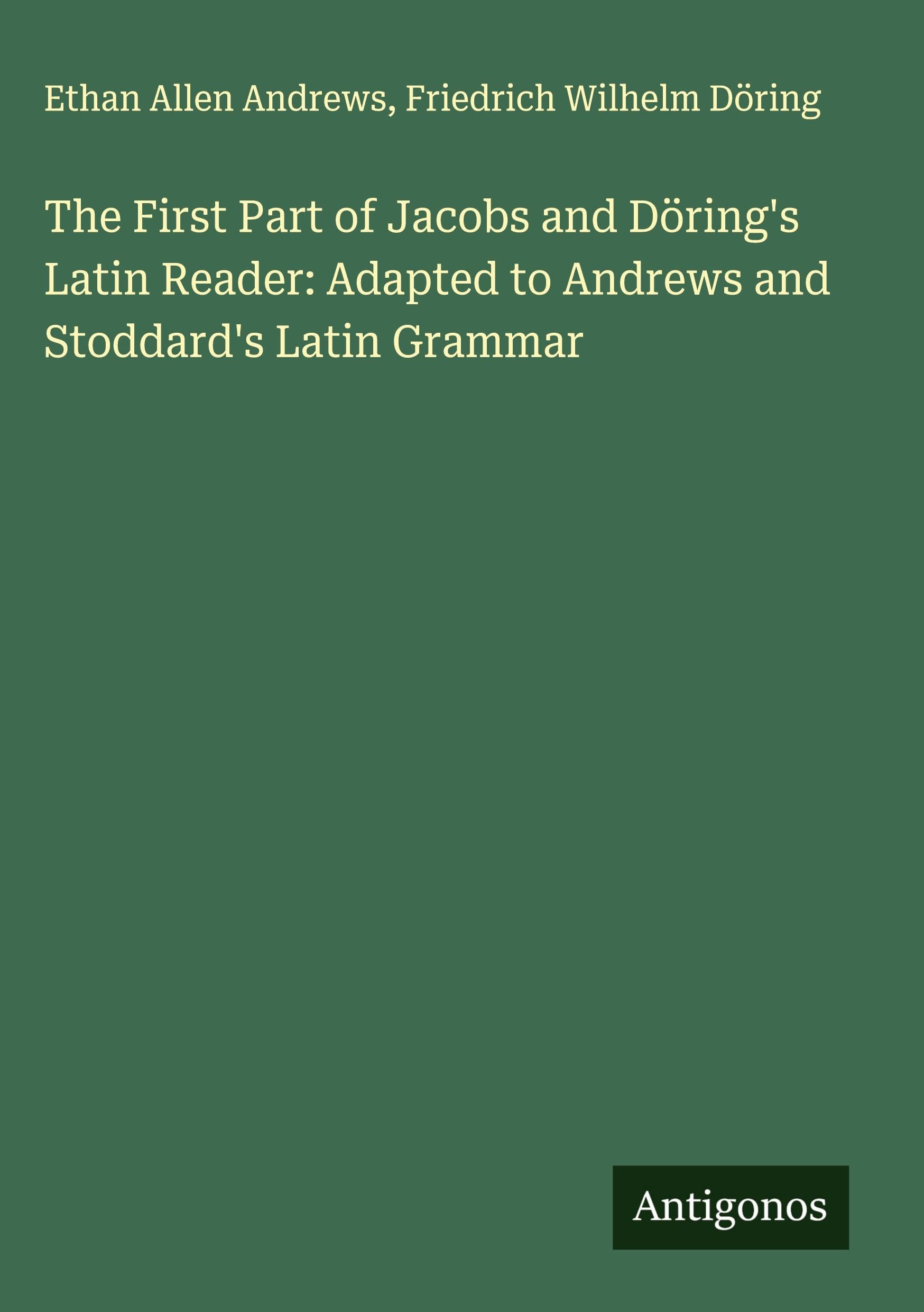 The First Part of Jacobs and Döring's Latin Reader: Adapted to Andrews and Stoddard's Latin Grammar Classics
