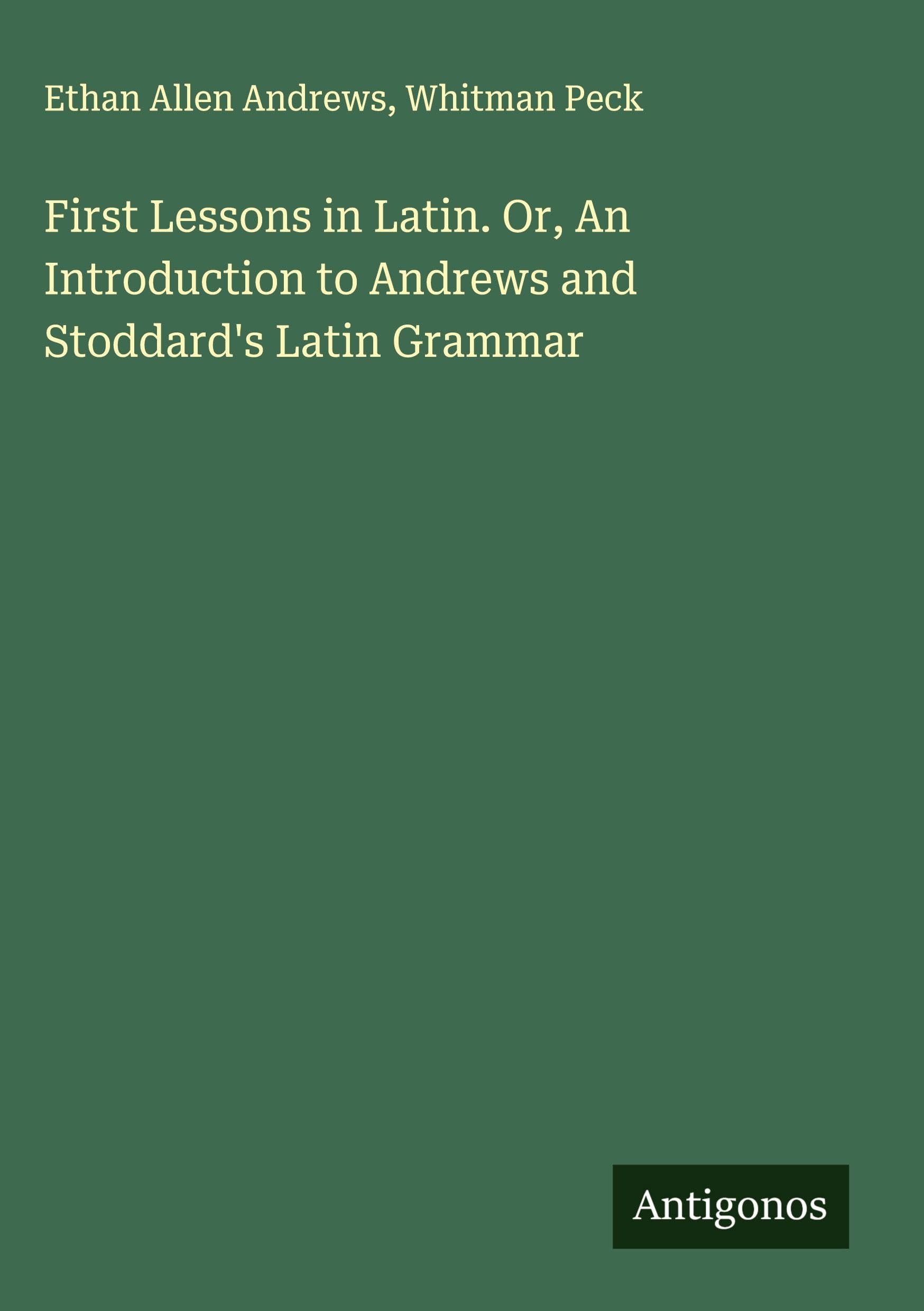 First Lessons in Latin. Or, An Introduction to Andrews and Stoddard's Latin Grammar Classics